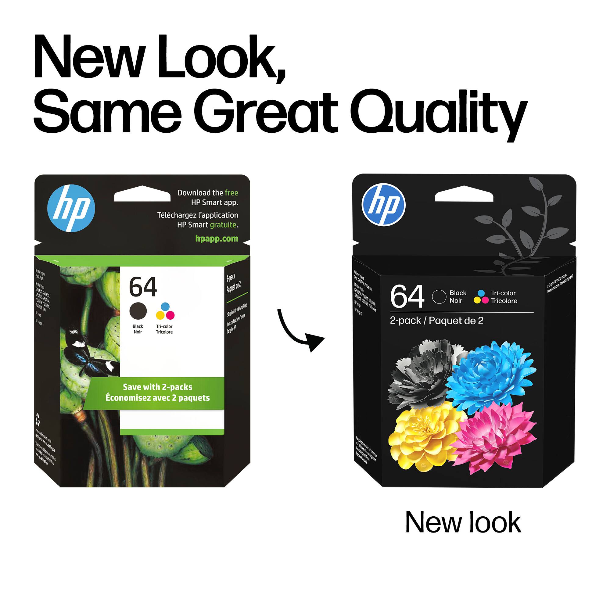 New Look, Same Great Quality

Download the free HP Smart app.
Téléchargez l'application HP Smart gratuite.
hpapp.com

64
Black
Tri-color
Noir
Tricolore

2-pack / Paquet de 2

Save with 2-packs
Économisez avec 2 paquets

New look
