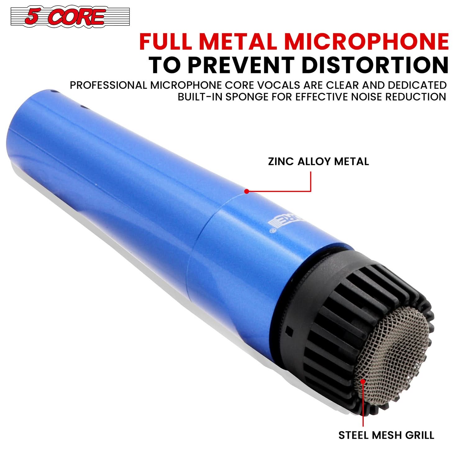 5 CORE

FULL METAL MICROPHONE TO PREVENT DISTORTION

PROFESSIONAL MICROPHONE CORE VOCALS ARE CLEAR AND DEDICATED BUILT-IN SPONGE FOR EFFECTIVE NOISE REDUCTION

ZINC ALLOY METAL

STEEL MESH GRILL