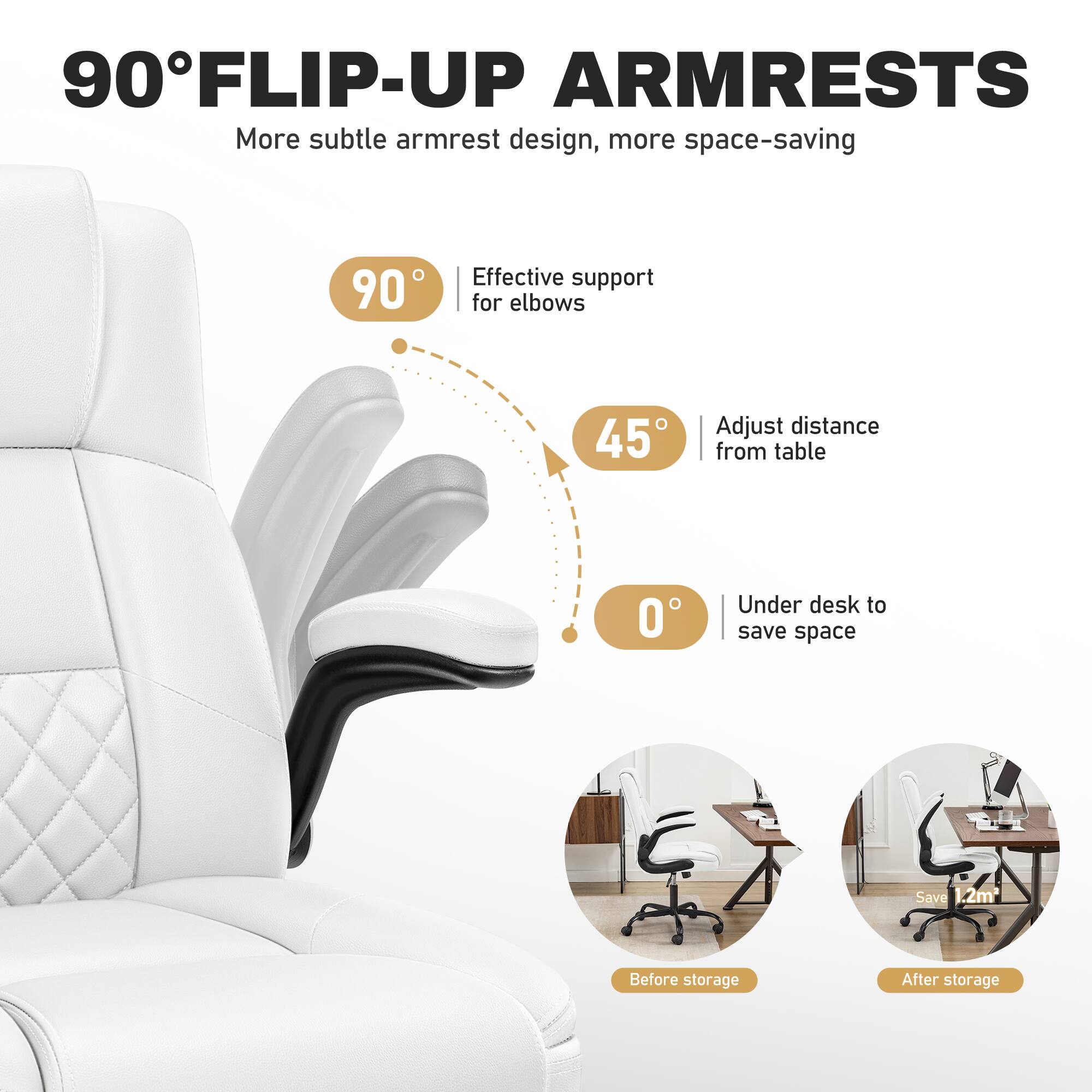 90° FLIP-UP ARMRESTS  
More subtle armrest design, more space-saving  

90° Effective support for elbows  
45° Adjust distance from table  
0° Under desk to save space  

Save 1.2m²  
Before storage  
After storage