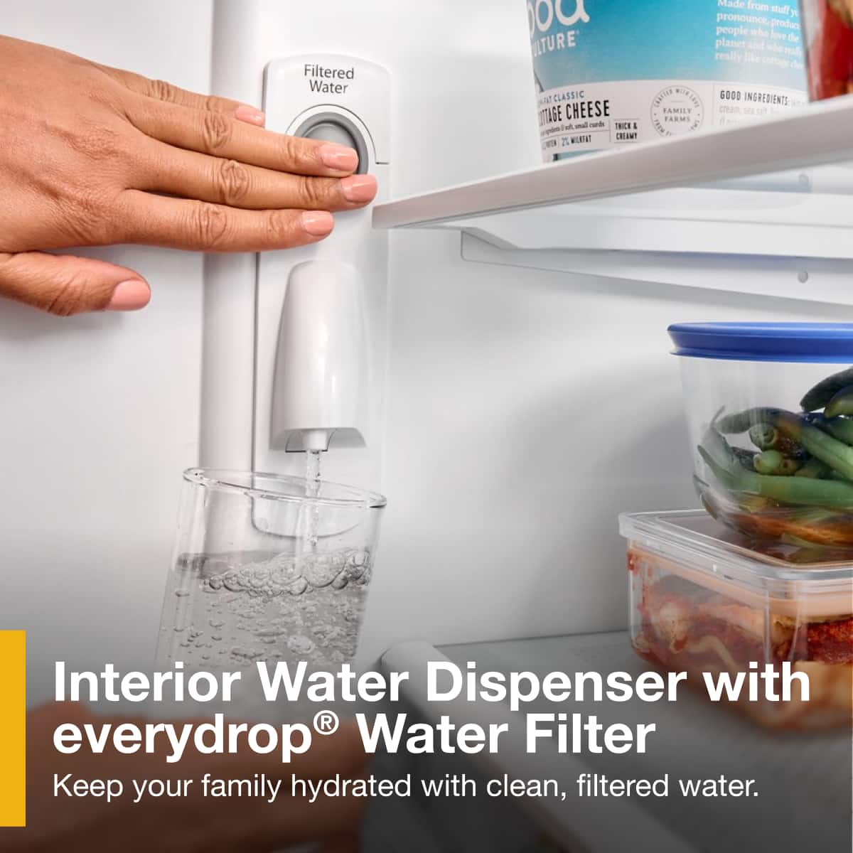 Filtered Water
Interior Water Dispenser with everydrop® Water Filter
Keep your family hydrated with clean, filtered water.
Made from stuff you pronounce. product people who love the planet and who really like cottage cheese.
GOOD INGREDIENTS:
Cream, Sea Salt
FAMILY FARMS
THICK & CREAMY
CULTURE
CLASSIC COTTAGE CHEESE