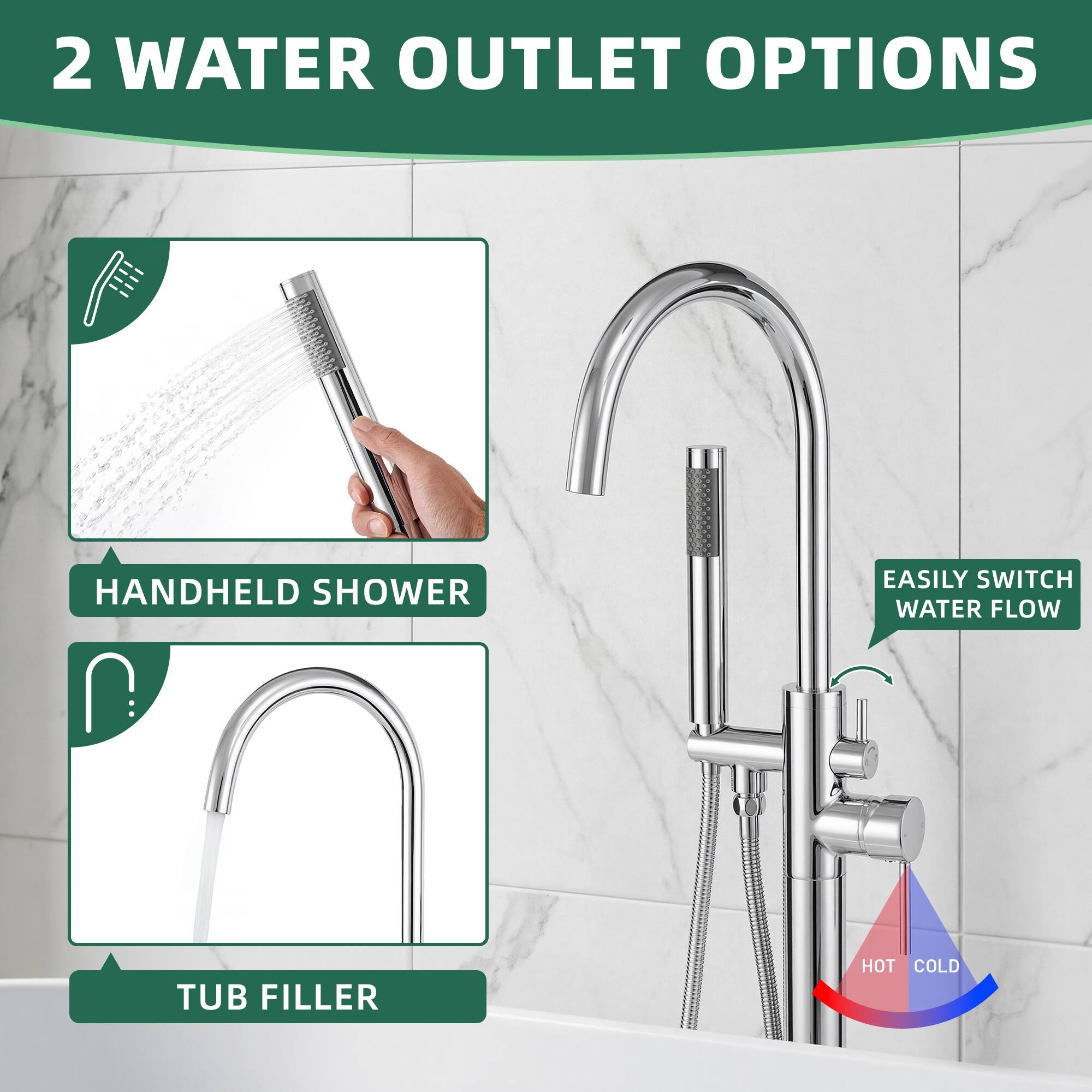 2 WATER OUTLET OPTIONS

- HANDHELD SHOWER
- TUB FILLER

EASILY SWITCH WATER FLOW

HOT COLD