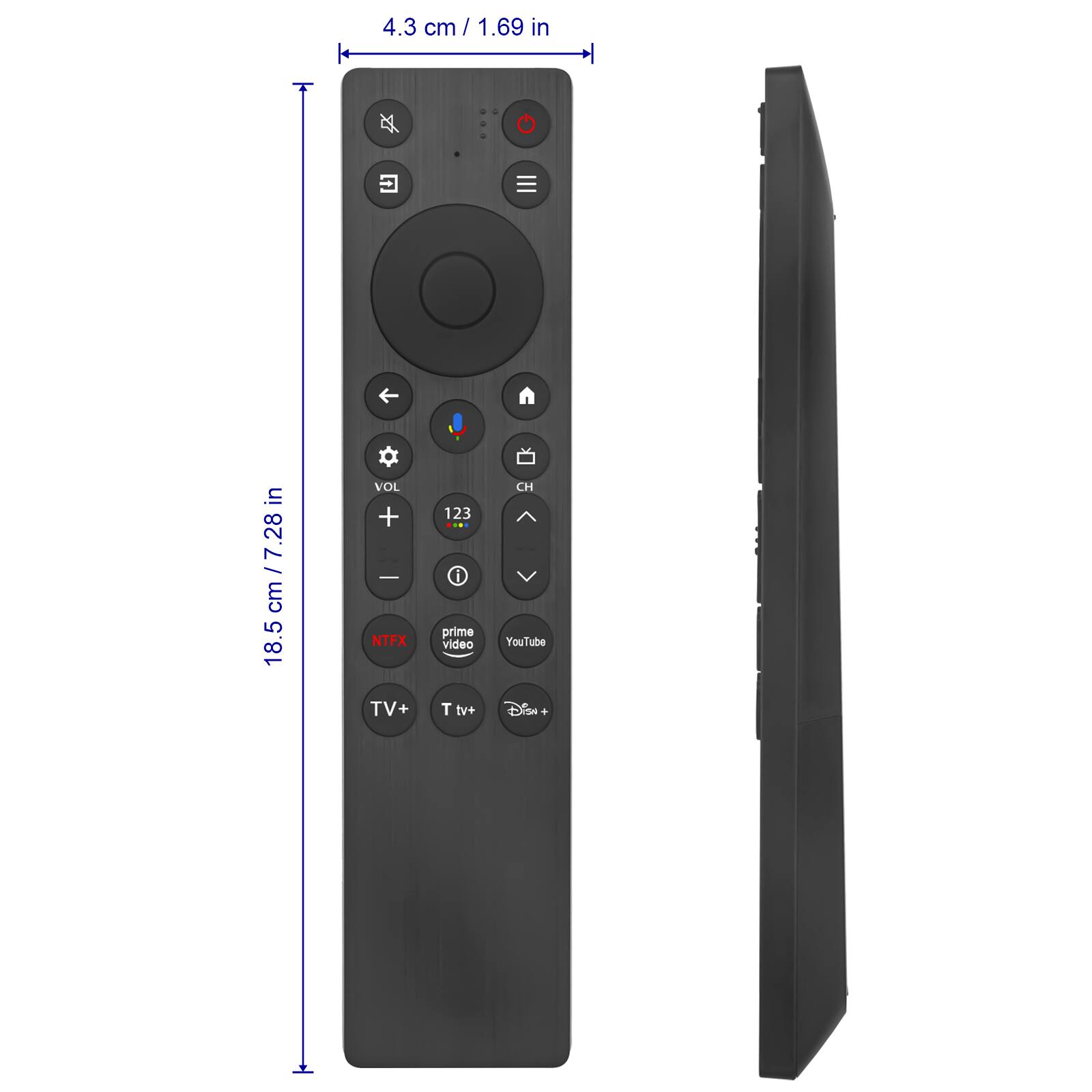 4.3 cm / 1.69 in

18.5 cm / 7.28 in

VOL + - NTFX TV+
123 i prime video T tv+
CH YouTube