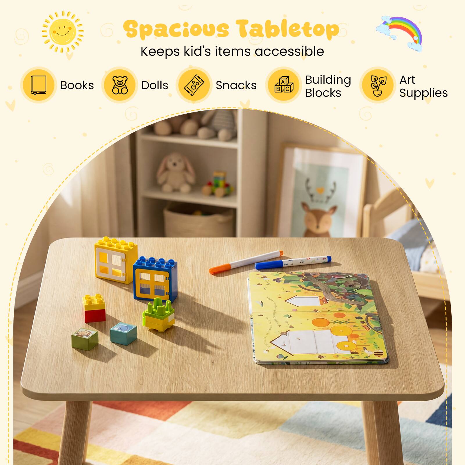 Spacious Tabletop  
Keeps kid's items accessible  
Books  
Dolls  
Snacks  
Building Blocks  
Art Supplies