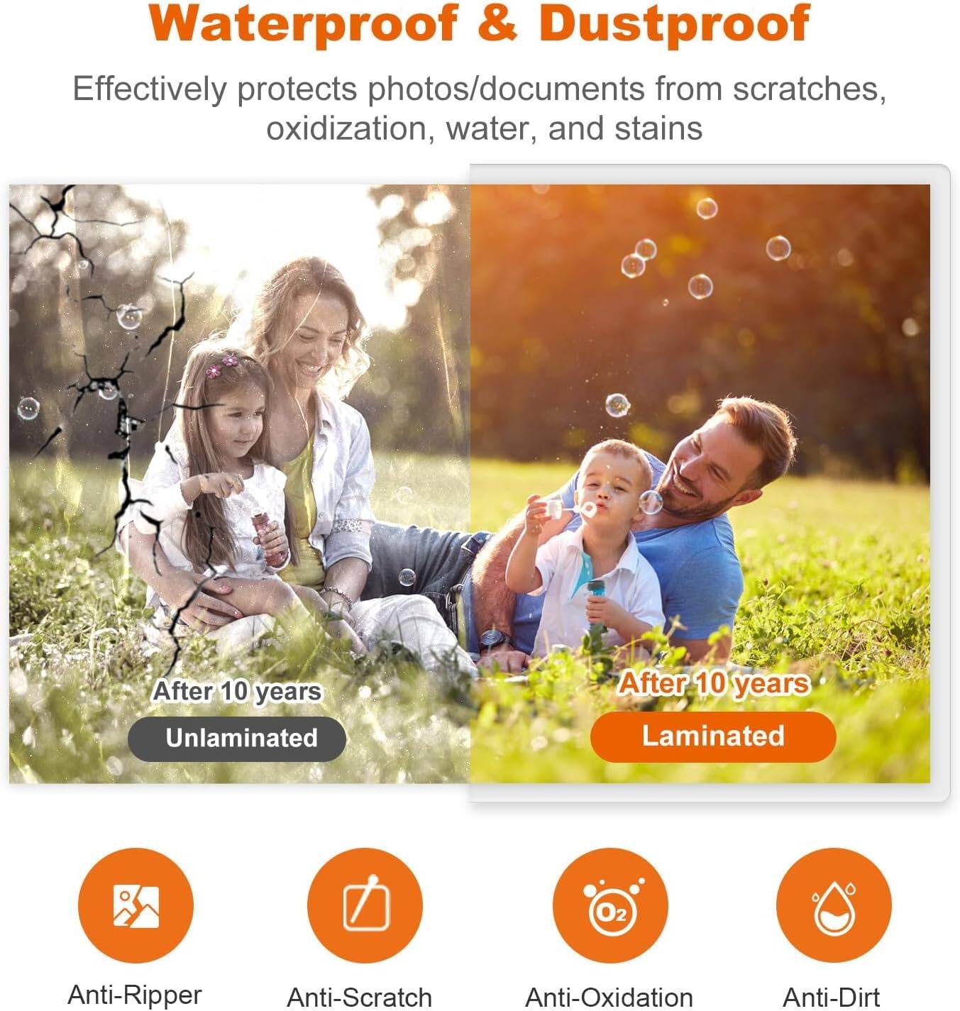 Waterproof & Dustproof

Effectively protects photos/documents from scratches, oxidation, water, and stains

After 10 years
Unlaminated

After 10 years
Laminated

Anti-Ripper
Anti-Scratch
Anti-Oxidation
Anti-Dirt