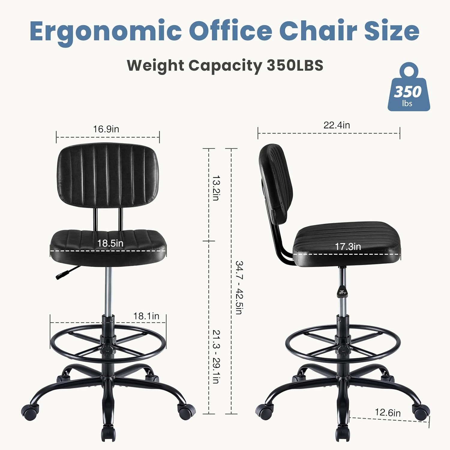 Ergonomic Office Chair Size  
Weight Capacity: 350LBS  
350 lbs  
16.9in  
22.4in  
13.2in  
18.5in  
18.1in  
21.3-29.1in  
34.7-42.5in  
17.3in  
12.6in