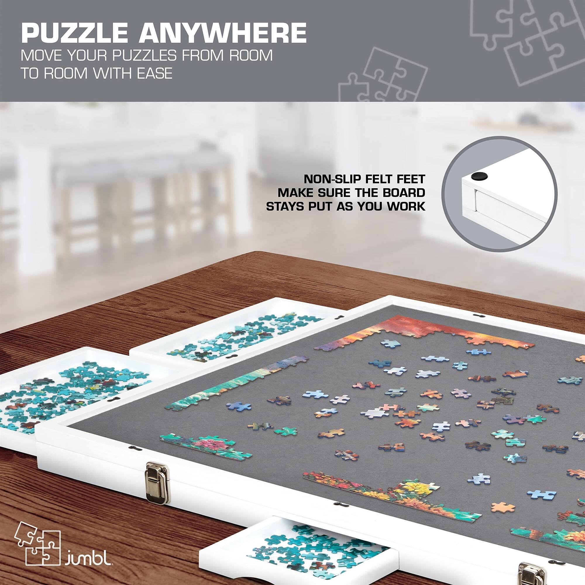 PUZZLE ANYWHERE
MOVE YOUR PUZZLES FROM ROOM TO ROOM WITH EASE
NON-SLIP FELT FEET MAKE SURE THE BOARD STAYS PUT AS YOU WORK
jumbl