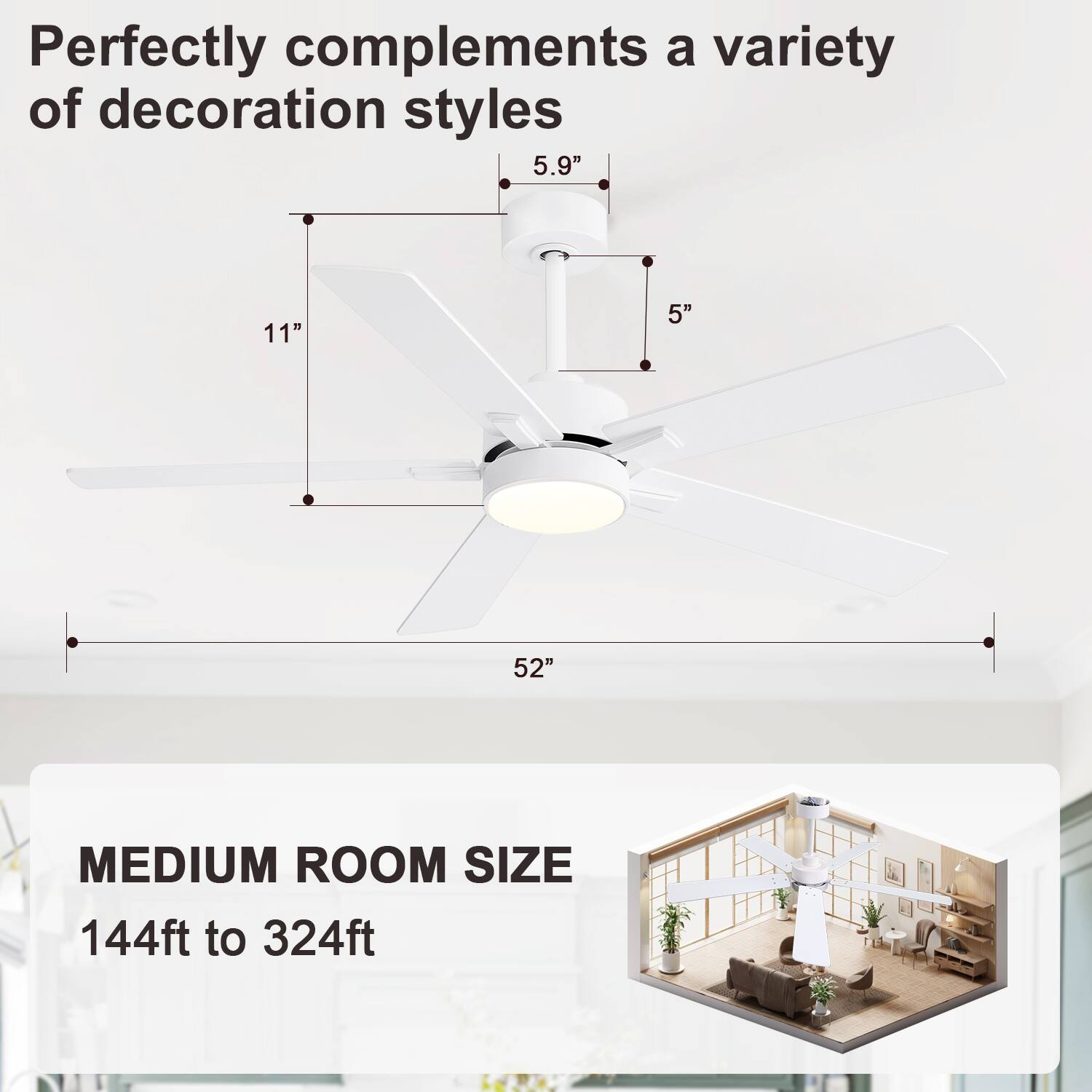 Perfectly complements a variety of decoration styles

5.9"  
11"  
5"  
52"

MEDIUM ROOM SIZE  
144ft to 324ft