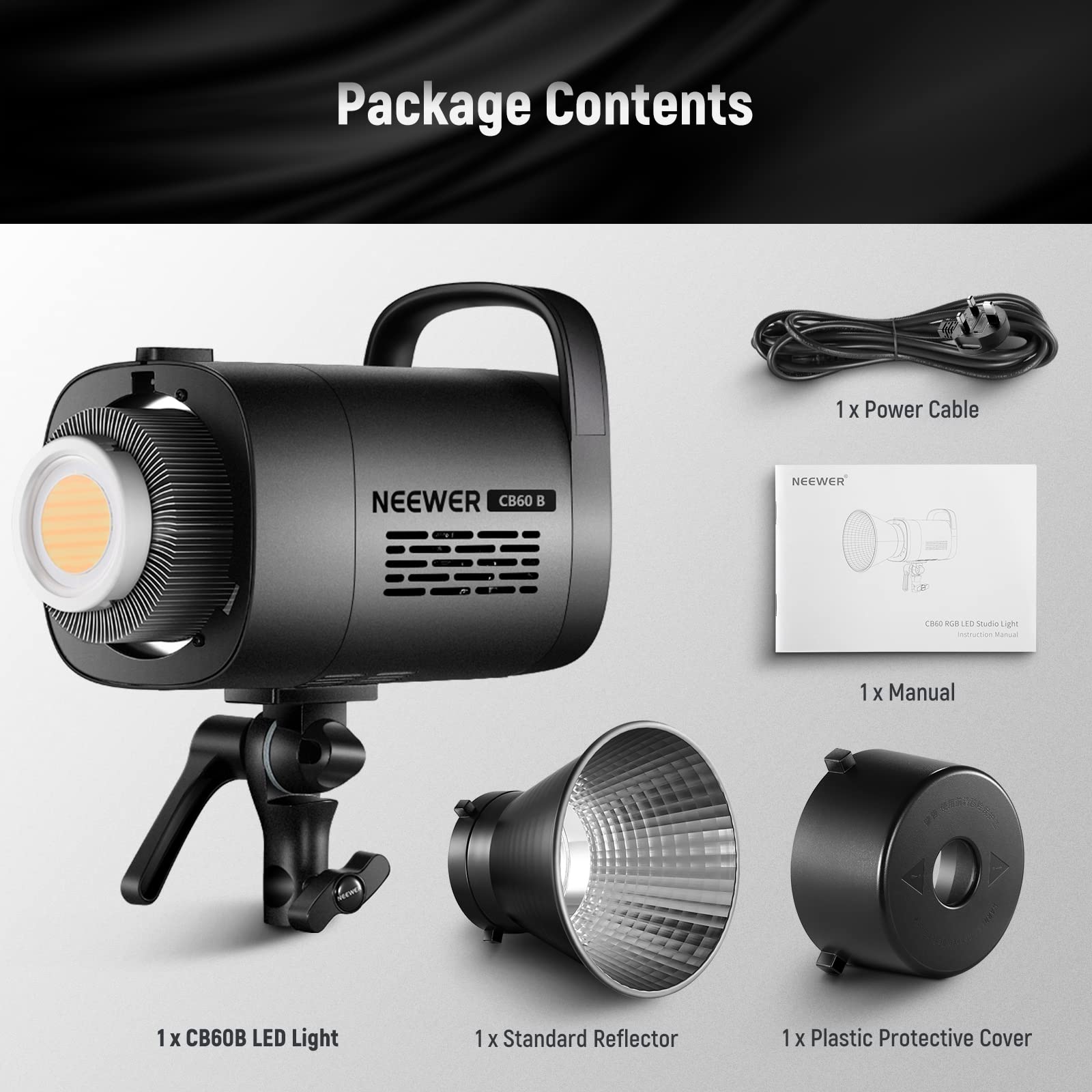 Package Contents

1 x Power Cable  
NEEWER CB60  

1 x Manual  

1 x CB60B LED Light  

1 x Standard Reflector  

1 x Plastic Protective Cover