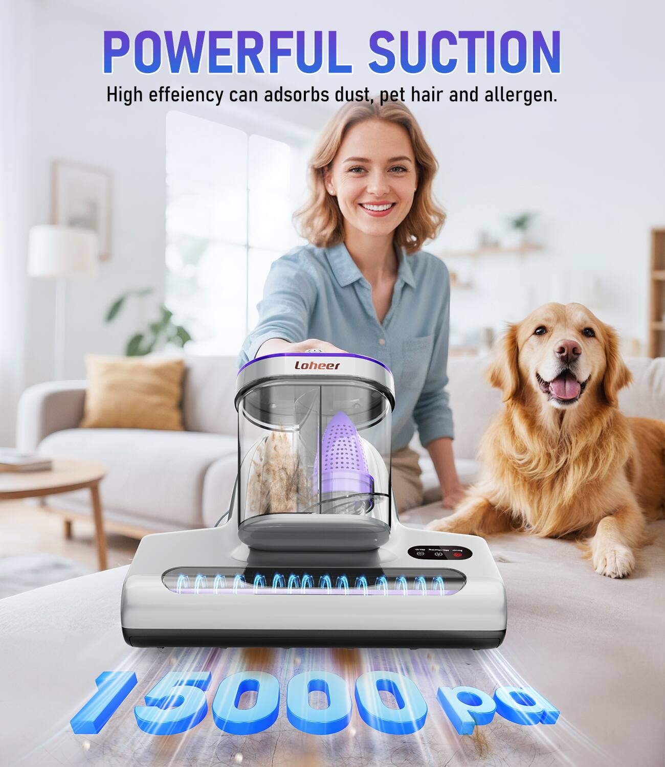 POWERFUL SUCTION  
High efficiency can adsorb dust, pet hair and allergen.  

Loheer  

15000 PA