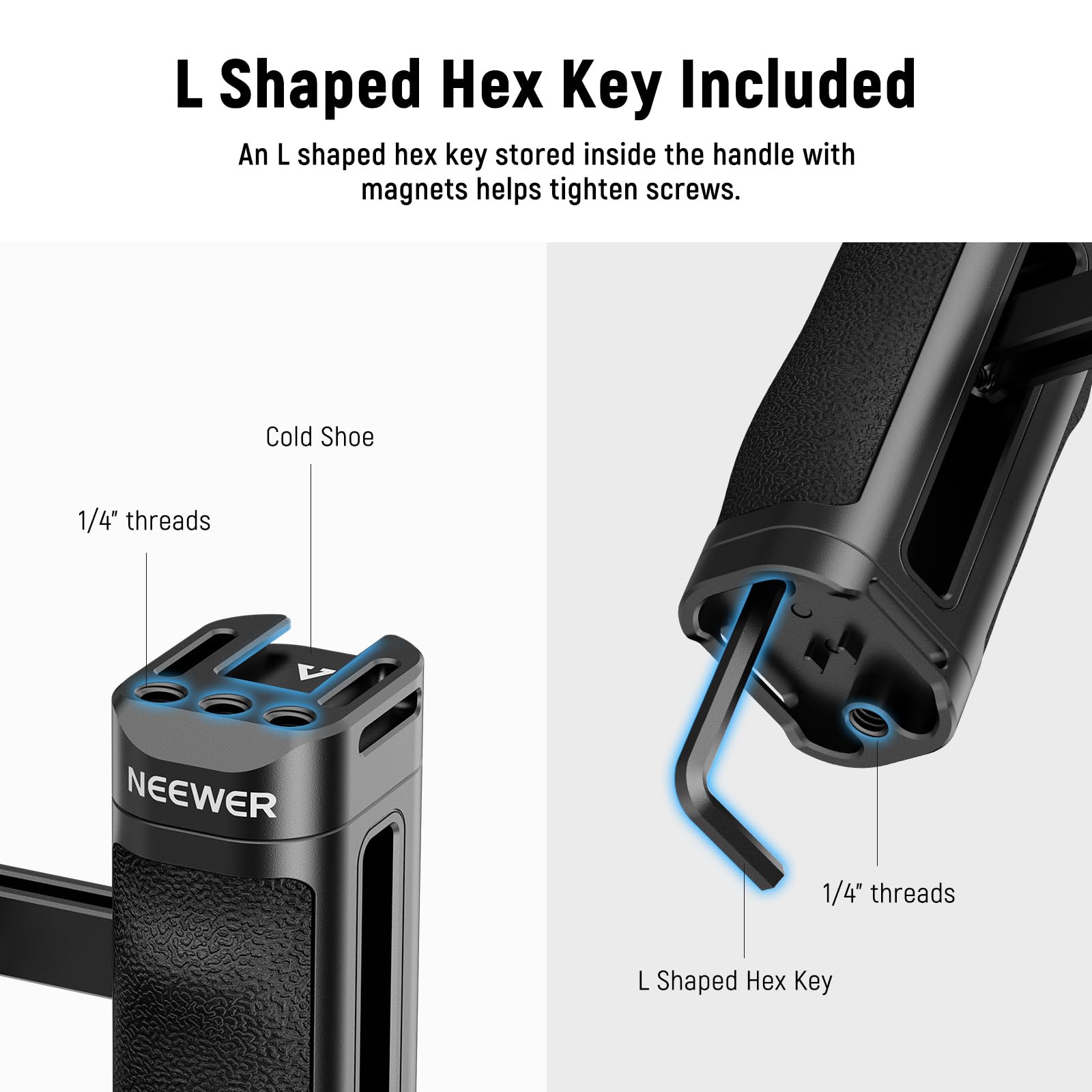 L Shaped Hex Key Included  
An L shaped hex key stored inside the handle with magnets helps tighten screws.  

Cold Shoe  
1/4" threads  

NEEWER  

1/4" threads  

L Shaped Hex Key