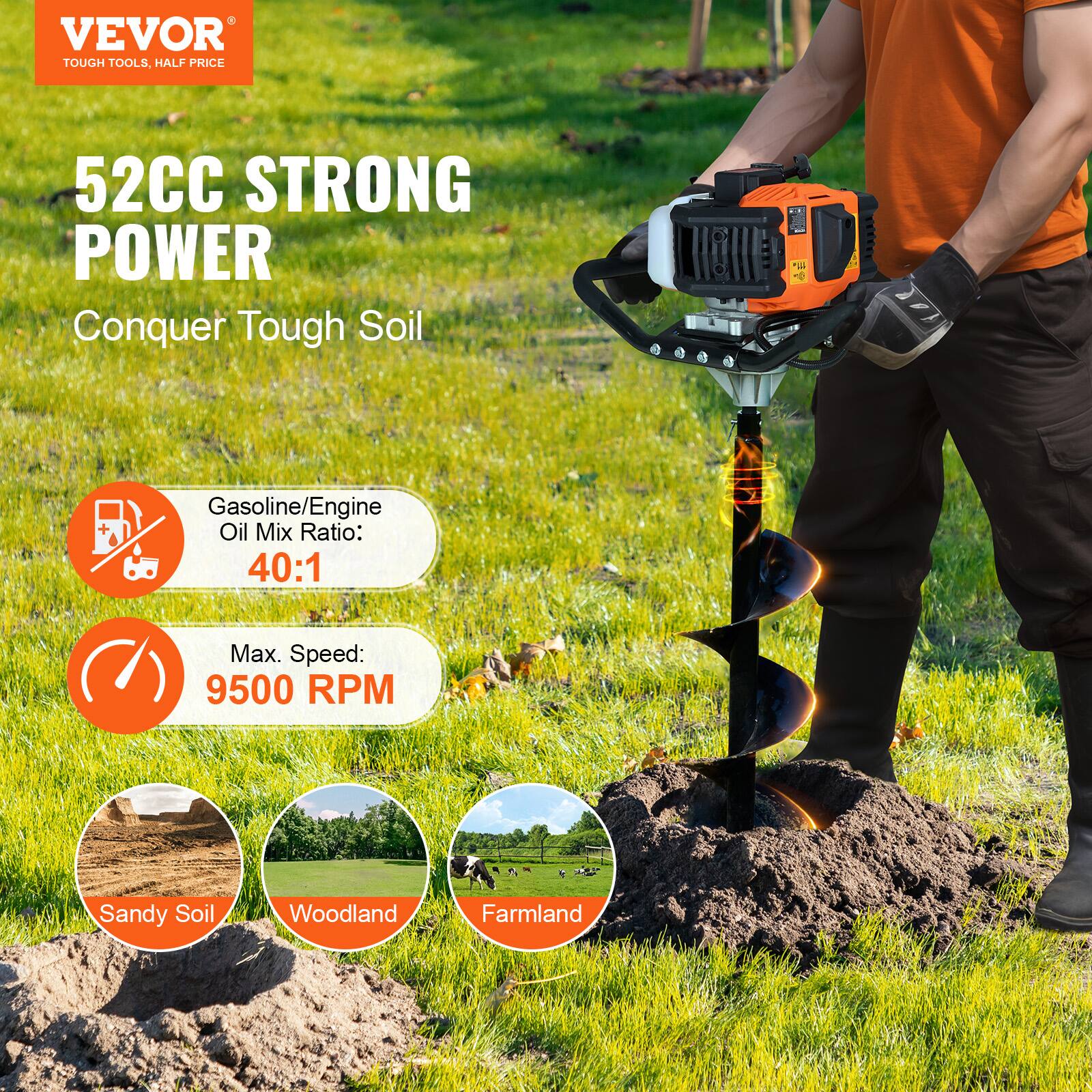VEVOR  
TOUGH TOOLS, HALF PRICE  

52CC STRONG POWER  
Conquer Tough Soil  

Gasoline/Engine Oil Mix Ratio: 40:1  
Max. Speed: 9500 RPM  

Sandy Soil  
Woodland  
Farmland