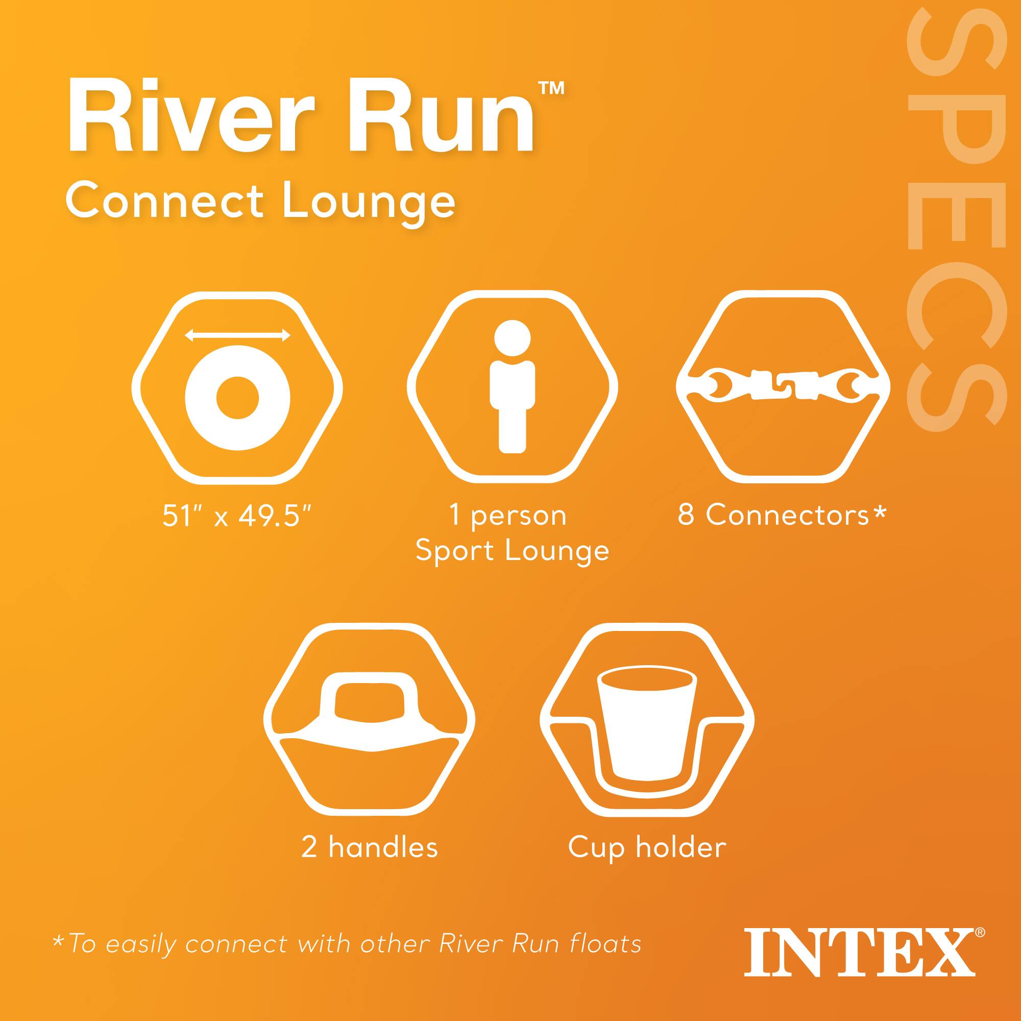 River Run Connect Lounge  
51" x 49.5"  
1 person Sport Lounge  

SPECS  
- 8 Connectors*  
- 2 handles  
- Cup holder  

*To easily connect with other River Run floats  

INTEX