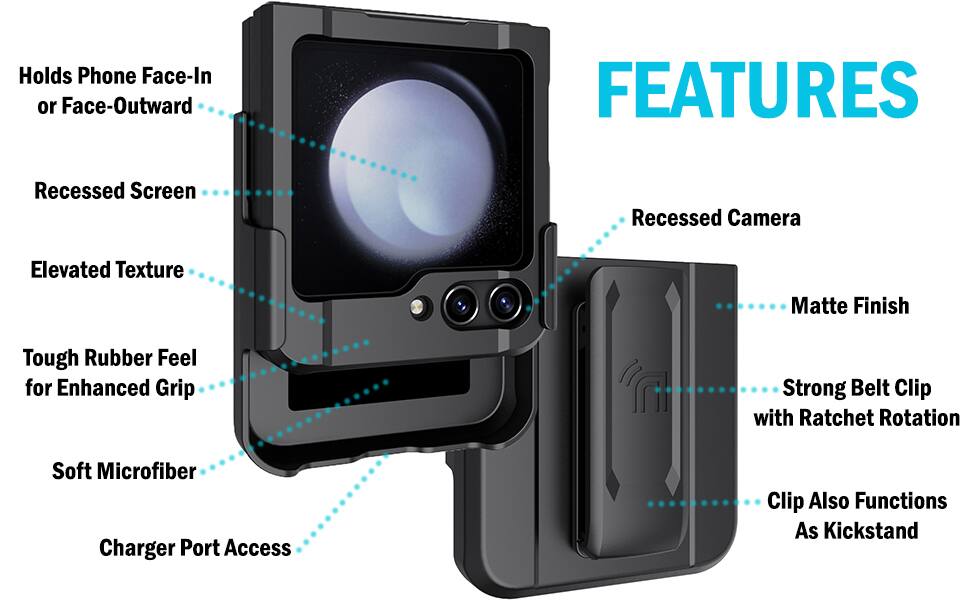 Holds Phone Face-In or Face-Outward  
FEATURES  
- Recessed Screen  
- Recessed Camera  
- Elevated Texture  
- Matte Finish  
- Tough Rubber Feel for Enhanced Grip  
- Soft Microfiber  
- Charger Port Access  
- Strong Belt Clip with Ratchet Rotation  
- Clip Also Functions As Kickstand