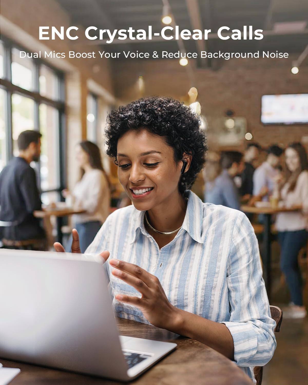ENC Crystal-Clear Calls  
Dual Mics Boost Your Voice & Reduce Background Noise