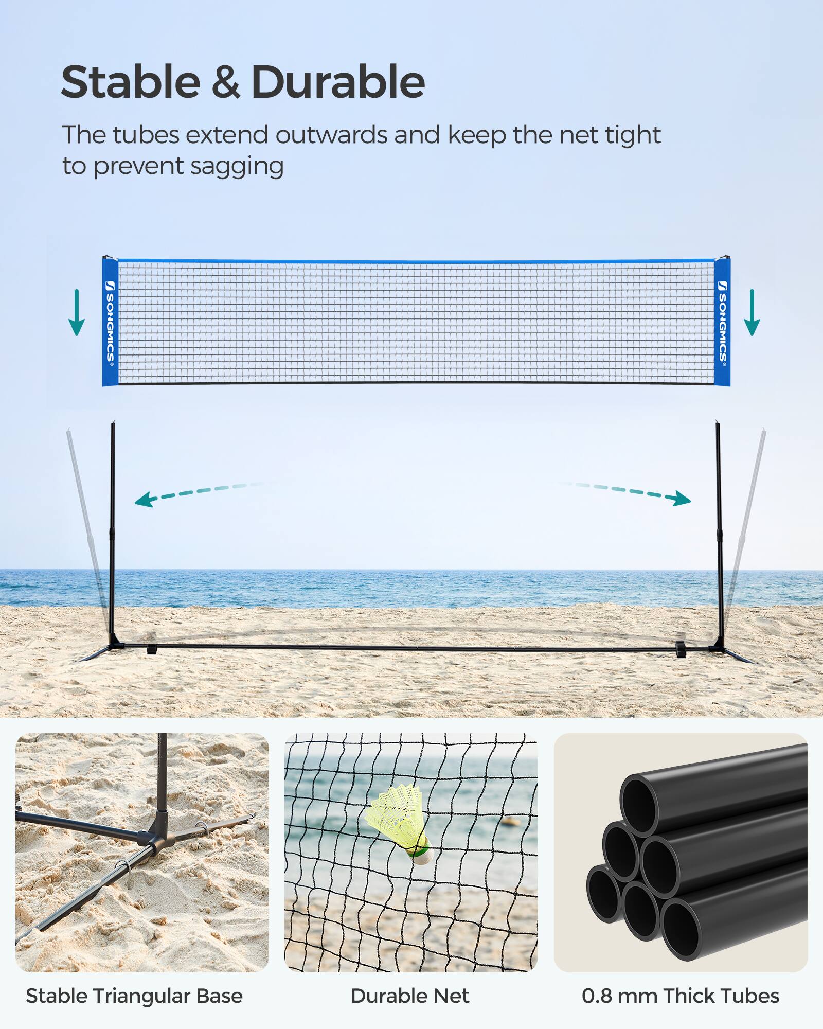 Stable & Durable  
The tubes extend outwards and keep the net tight to prevent sagging  

SONGMICS  
SONGMICS  

Stable Triangular Base  
Durable Net  
0.8 mm Thick Tubes