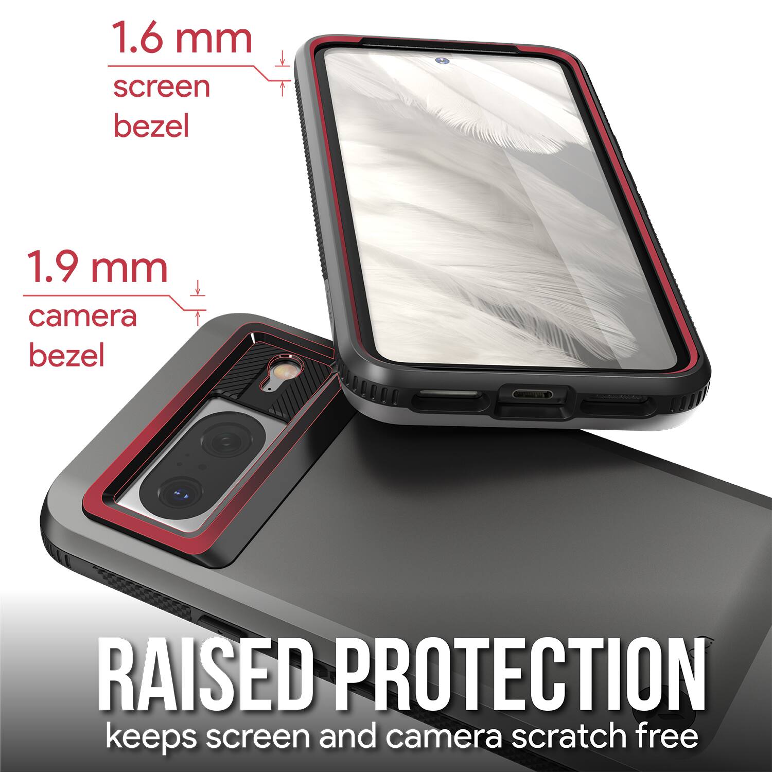 1.6 mm screen bezel  
1.9 mm camera bezel  

RAISED PROTECTION  
keeps screen and camera scratch free