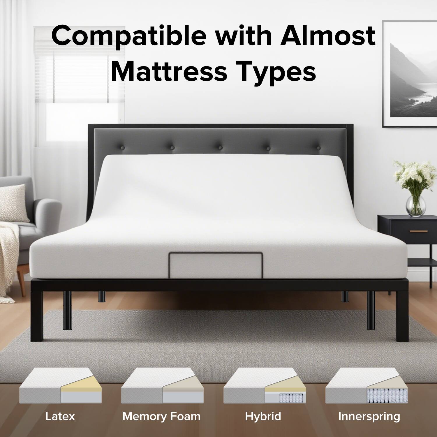 Compatible with Almost Mattress Types

Latex  
Memory Foam  
Hybrid  
Innerspring