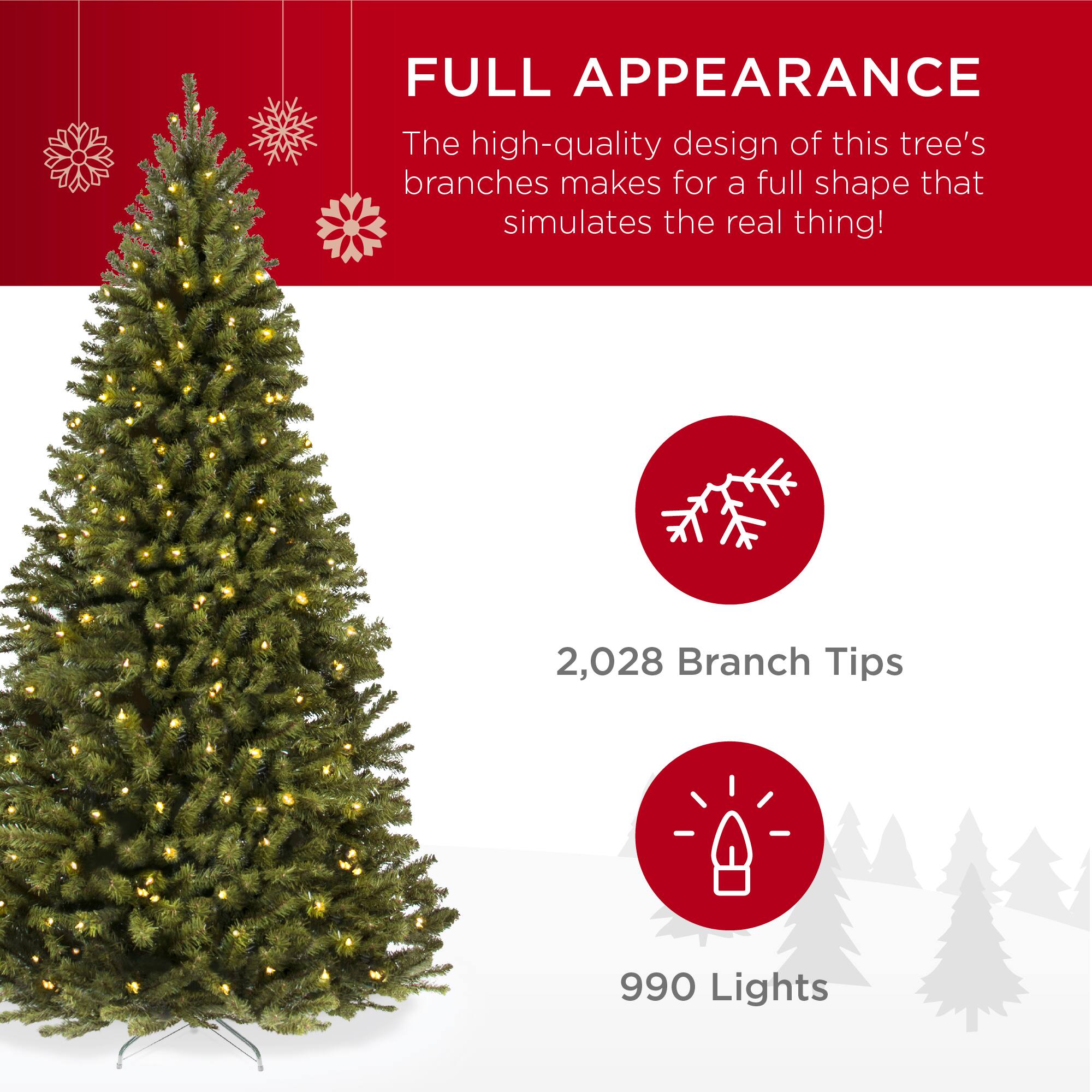 FULL APPEARANCE
The high-quality design of this tree's branches makes for a full shape that simulates the real thing!
2,028 Branch Tips
990 Lights
