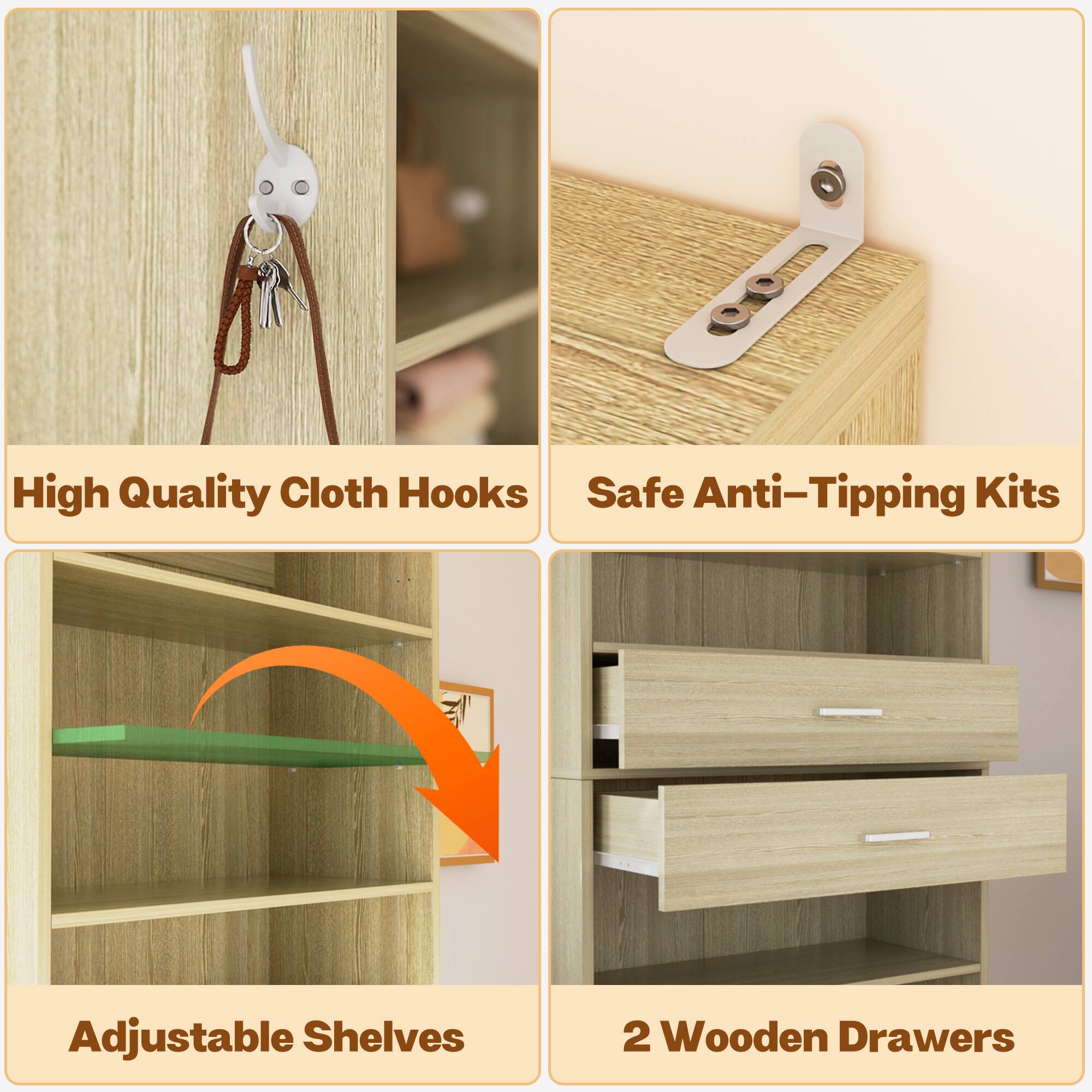 High Quality Cloth Hooks  
Safe Anti-Tipping Kits  
Adjustable Shelves  
2 Wooden Drawers