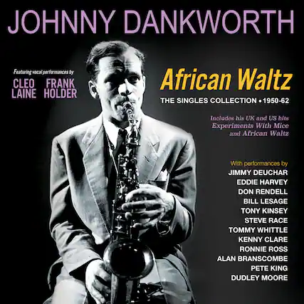 JOHNNY DANKWORTH
Featuring vocal performances by
CLEO LAINE
FRANK HOLDER
African Waltz
THE SINGLES COLLECTION • 1950-62
Includes his UK and US hits
Experiments With Mice and African Waltz
With performances by
JIMMY DEUCHAR
EDDIE HARVEY
DON RENDELL
BILL LESAGE
TONY KINSEY
STEVE RACE
TOMMY WHITTLE
KENNY CLARE
RONNIE ROSS
ALAN BRANSCOMBE
PETE KING
DUDLEY MOORE