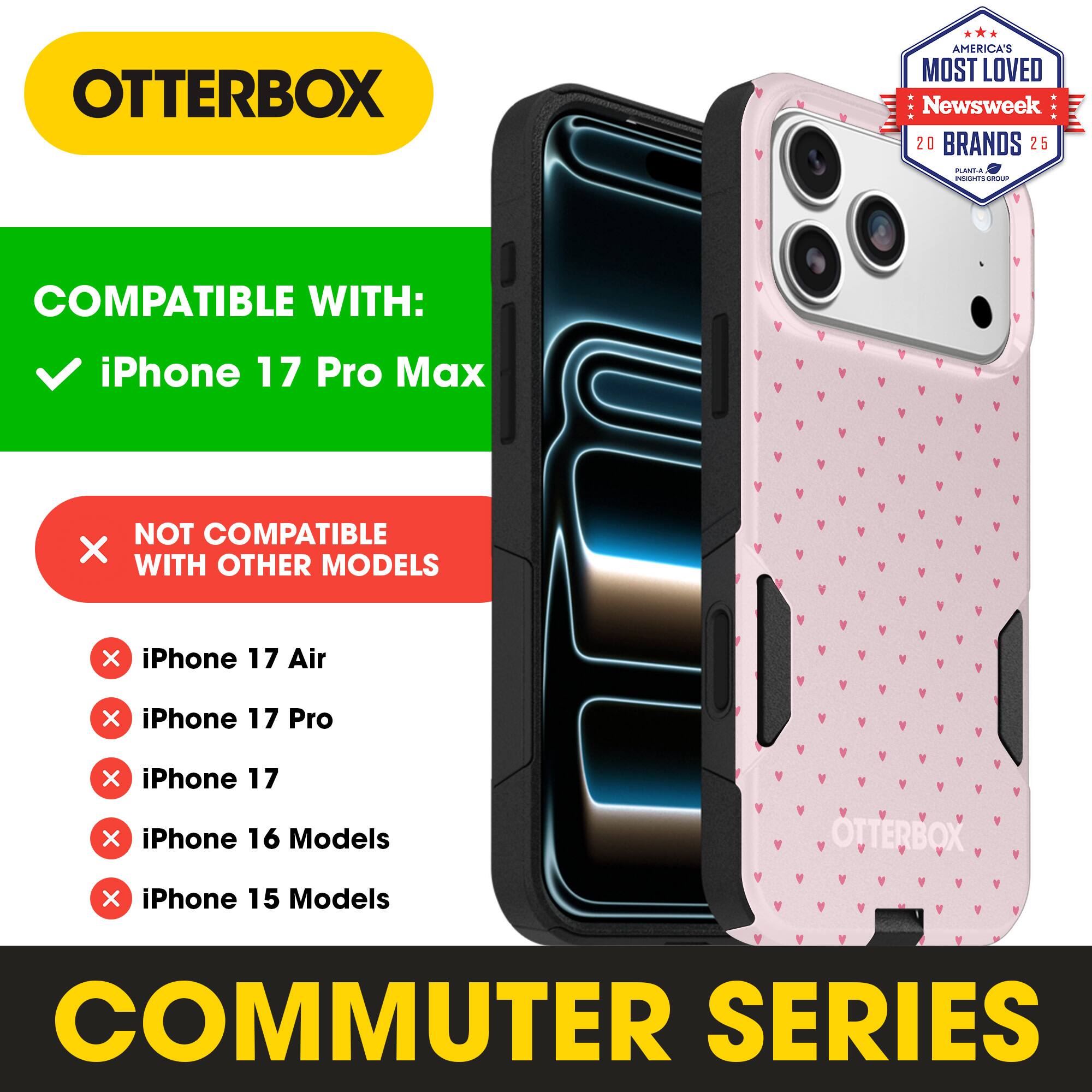 OTTERBOX  
AMERICA'S MOST LOVED  
Newsweek 20 BRANDS 25  

COMPATIBLE WITH:  
iPhone 17 Pro Max  

NOT COMPATIBLE WITH OTHER MODELS:  
iPhone 17 Air  
iPhone 17 Pro  
iPhone 17  
iPhone 16 Models  
iPhone 15 Models  

COMMUTER SERIES