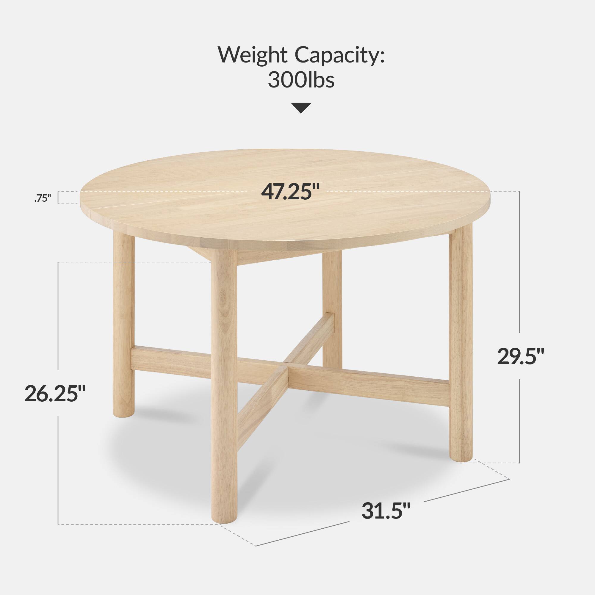 Weight Capacity: 300lbs

- Diameter: 47.25"
- Height: 29.5"
- Leg Height: 26.25"
- Leg Width: 31.5"
- Thickness: .75"