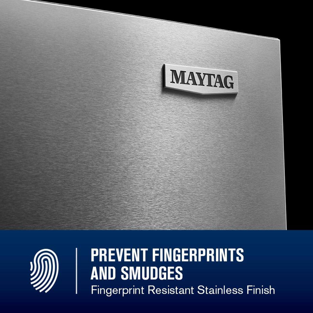 MAYTAG PREVENT FINGERPRINTS AND SMUDGES  
Fingerprint Resistant Stainless Finish