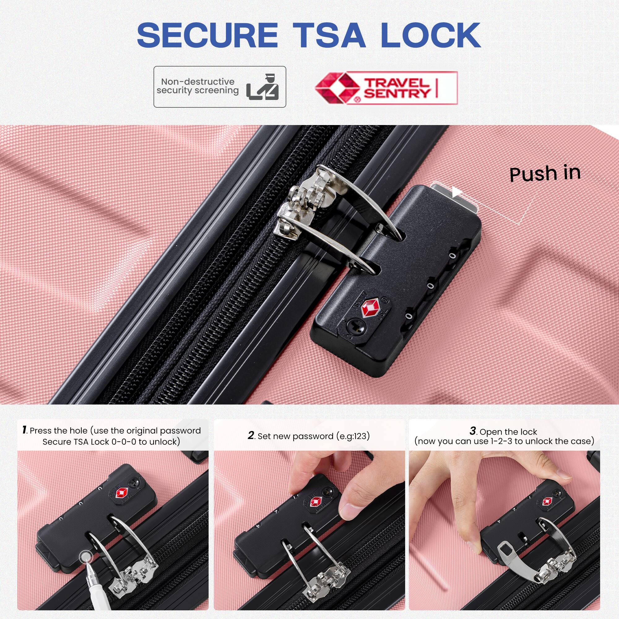 SECURE TSA LOCK

Non-destructive security screening

1. Press the hole (use the original password Secure TSA Lock 0-0-0 to unlock)
2. Set new password (e.g:123)
3. Open the lock (now you can use 1-2-3 to unlock the case)

Push in
