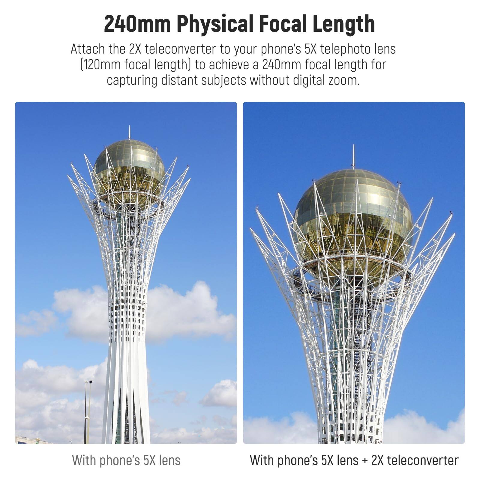 240mm Physical Focal Length

Attach the 2X teleconverter to your phone's 5X telephoto lens (120mm focal length) to achieve a 240mm focal length for capturing distant subjects without digital zoom.

With phone's 5X lens

With phone's 5X lens + 2X teleconverter