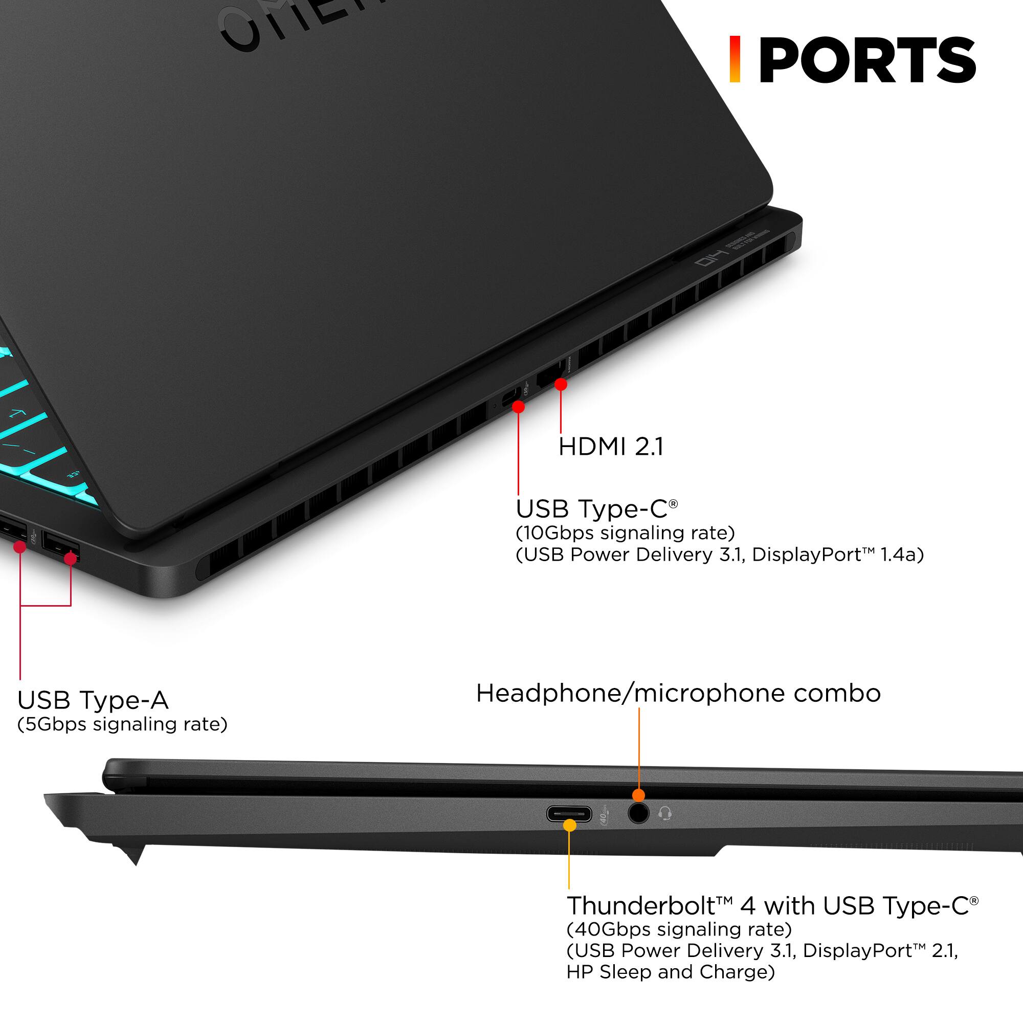 - HDMI 2.1
- USB Type-C (10Gbps signaling rate) (USB Power Delivery 3.1, DisplayPort 1.4a)
- USB Type-A (5Gbps signaling rate)
- Headphone/microphone combo
- Thunderbolt 4 with USB Type-C (40Gbps signaling rate) (USB Power Delivery 3.1, DisplayPort 2.1, HP Sleep and Charge)