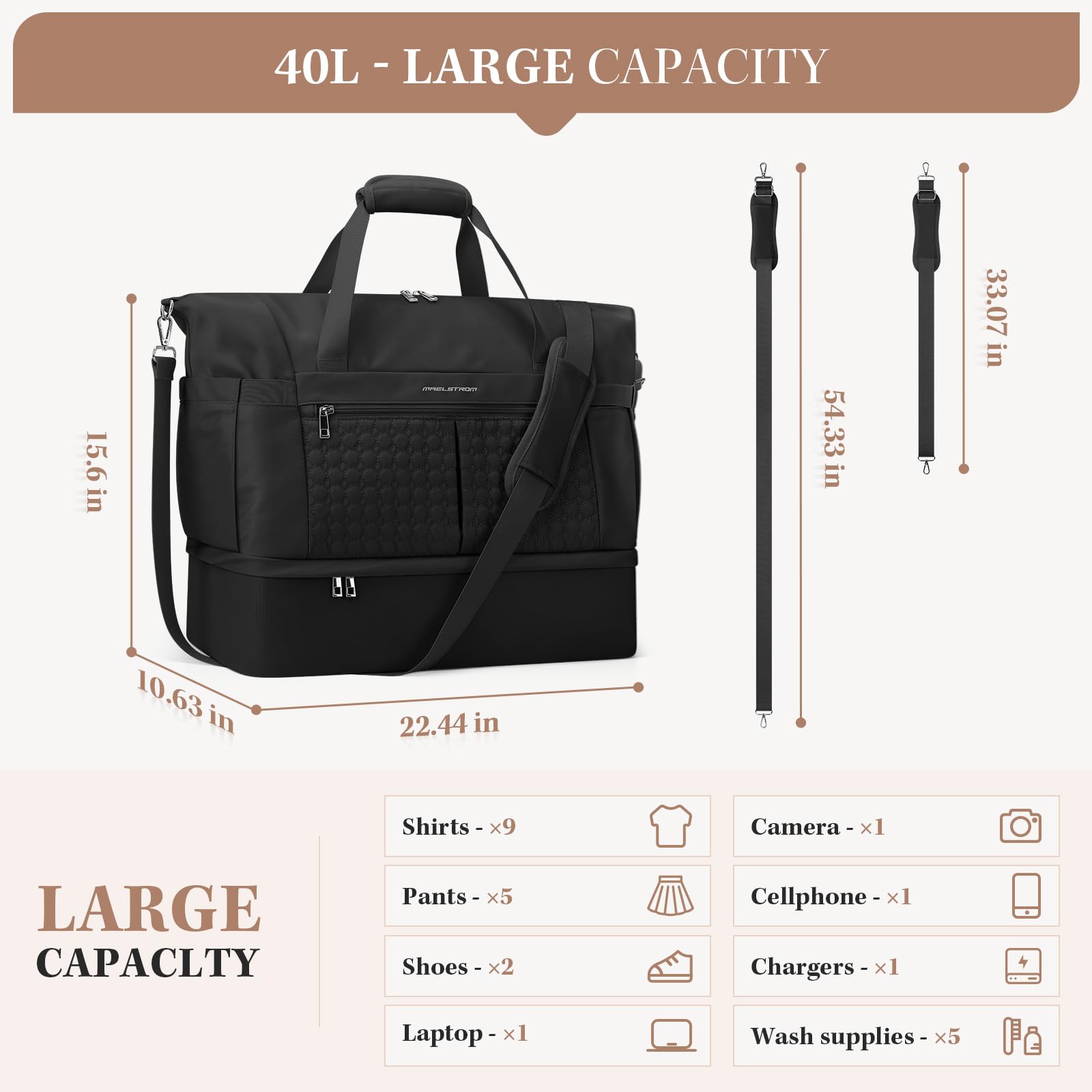 40L - LARGE CAPACITY

15.6 in  
54.33 in  
33.07 in  
10.63 in  
22.44 in  

LARGE CAPACITY

Shirts - x9  
Pants - x5  
Shoes - x2  
Laptop - x1  
Camera - x1  
Cellphone - x1  
Chargers - x1  
Wash supplies - x5
