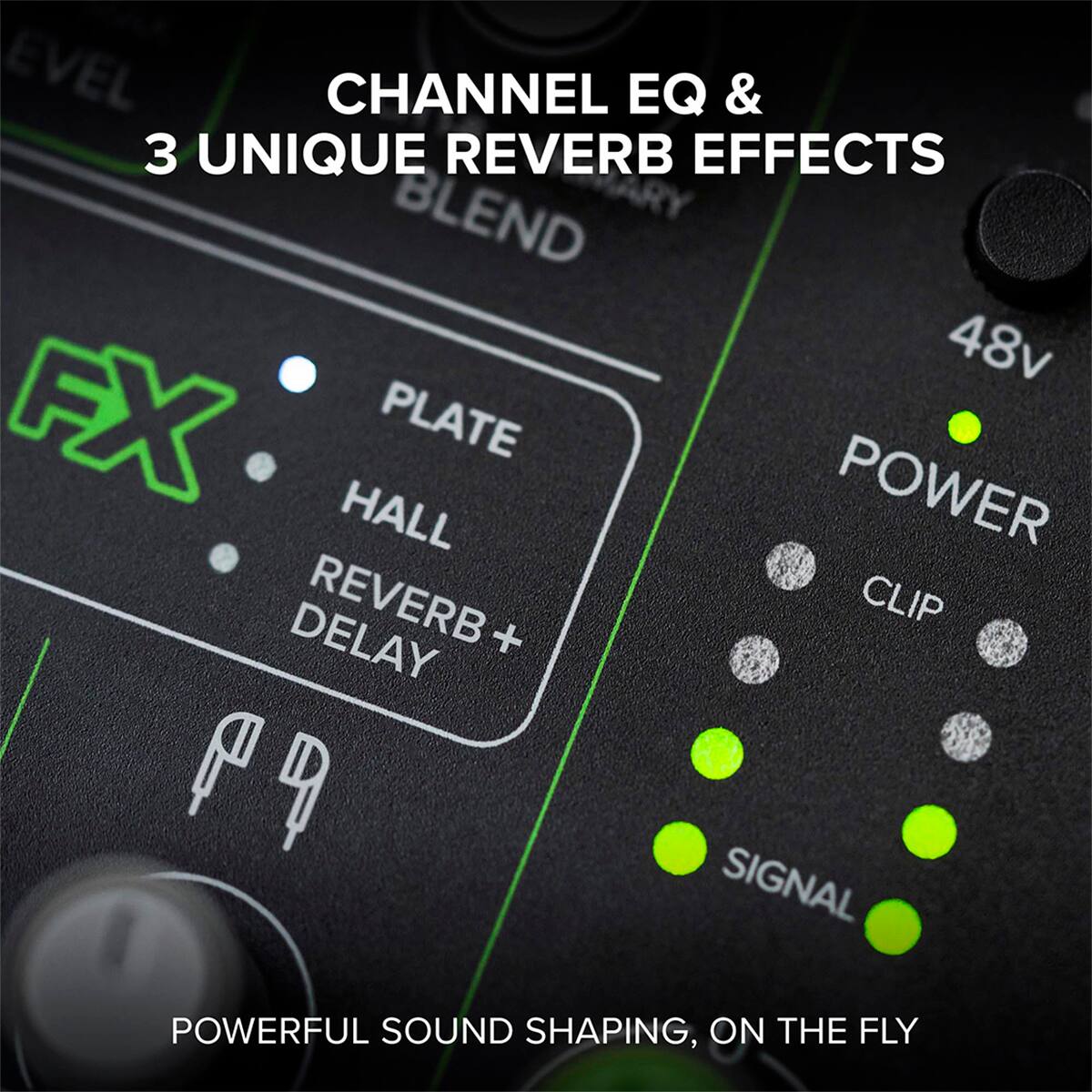 CHANNEL EQ & 3 UNIQUE REVERB EFFECTS BLEND  
48v FX PLATE POWER HALL REVERB + DELAY  
CLIP SIGNAL  
POWERFUL SOUND SHAPING, ON THE FLY