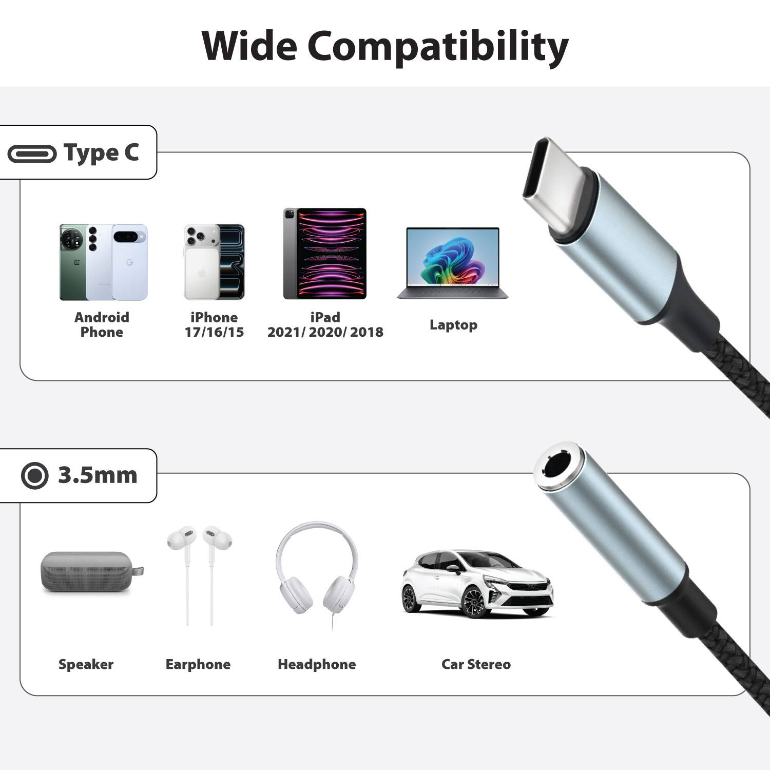 Wide Compatibility

Type C
- Android Phone
- iPhone 17/16/15
- iPad 2021/2020/2018
- Laptop

3.5mm
- Speaker
- Earphone
- Headphone
- Car Stereo