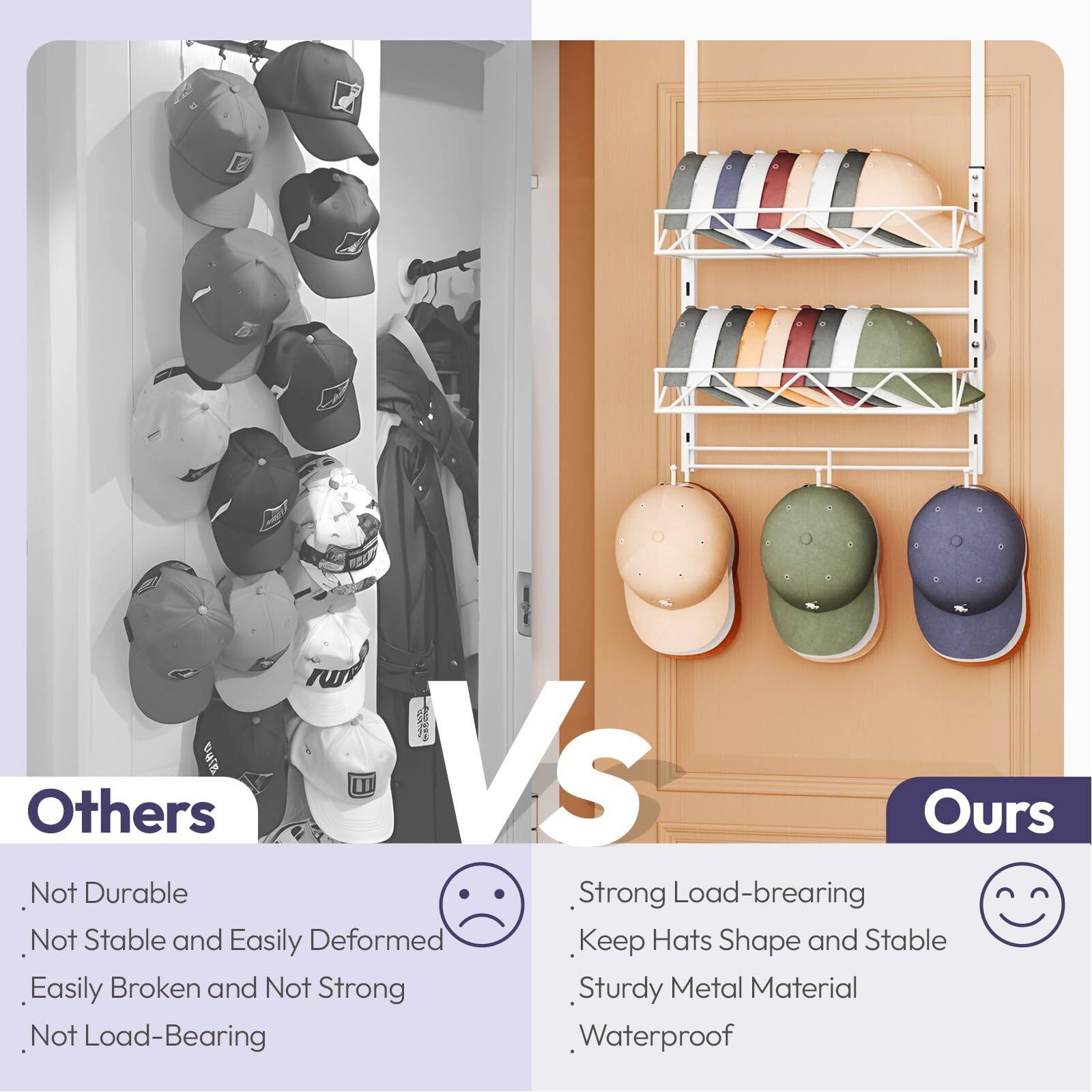 **Others**

- Not Durable
- Not Stable and Easily Deformed
- Easily Broken and Not Strong
- Not Load-Bearing

**Ours**

- Strong Load-bearing
- Keep Hats Shape and Stable
- Sturdy Metal Material
- Waterproof