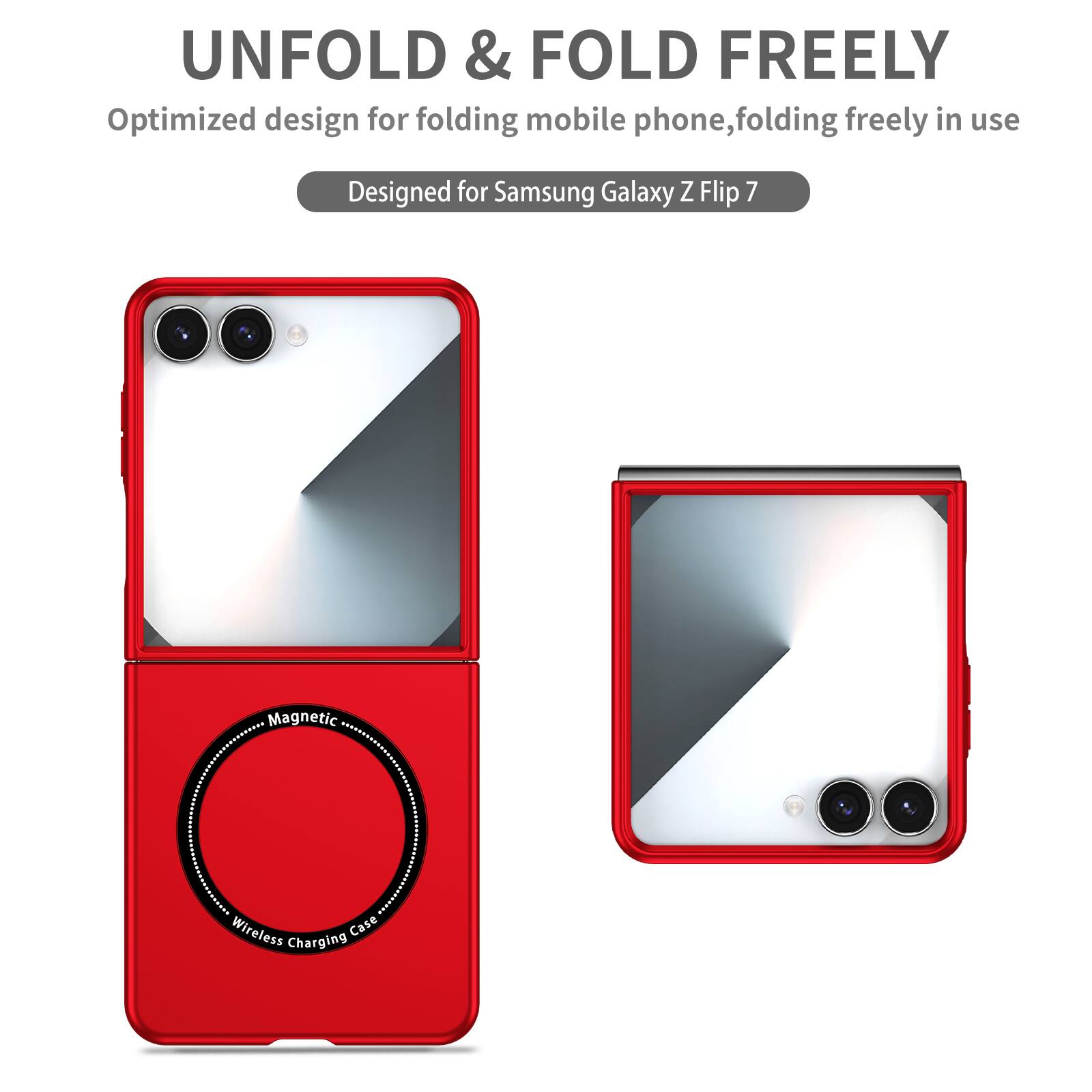 UNFOLD & FOLD FREELY  
Optimized design for folding mobile phone, folding freely in use  
Designed for Samsung Galaxy Z Flip 7  
Magnetic Wireless Charging Case