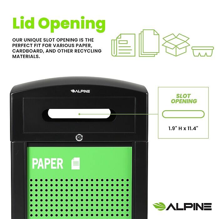 Lid Opening
OUR UNIQUE SLOT OPENING IS THE PERFECT FIT FOR VARIOUS PAPER, CARDBOARD, AND OTHER RECYCLING MATERIALS.
ALPINE
SLOT OPENING 1.9" H x 11.4"
PAPER ALPINE