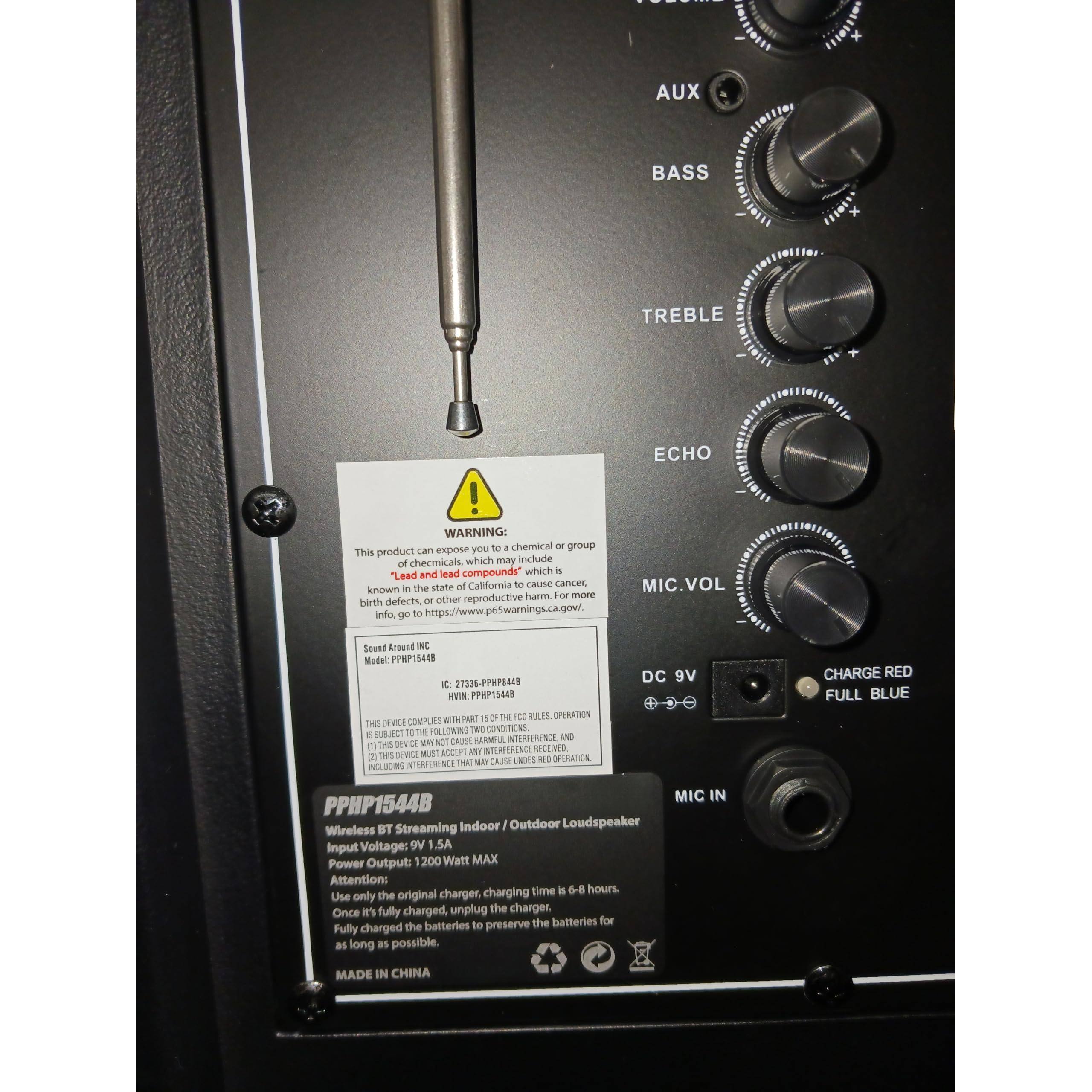**AUX BASS TREBLE ECHO MIC VOL**

**WARNING:**
This product can expose you to chemicals, which may include lead compounds, which are known to the state of California to cause cancer, birth defects, or other reproductive harm. For more information go to https://www.p65warnings.ca.gov/

**Sound Around Inc.**
Model: PPHP1544B
IC: 7232-PPHP1544B
ICN: PPHP1544B
Made in China

**DC 9V**
CHARGE RED
FULL BLUE

**PPHP1544B**
Wireless BT Streaming Indoor / Outdoor Loudspeaker
Input Voltage: 9V 1.5A
Power Output: 1200 Watt MAX
Attention: charging time is 6-8 hours. Use only the original charger. Once it's fully charged, unplug the charger to the batteries for fully charged the batteries to preserve as long as possible.

**MIC IN**
MADE IN CHINA