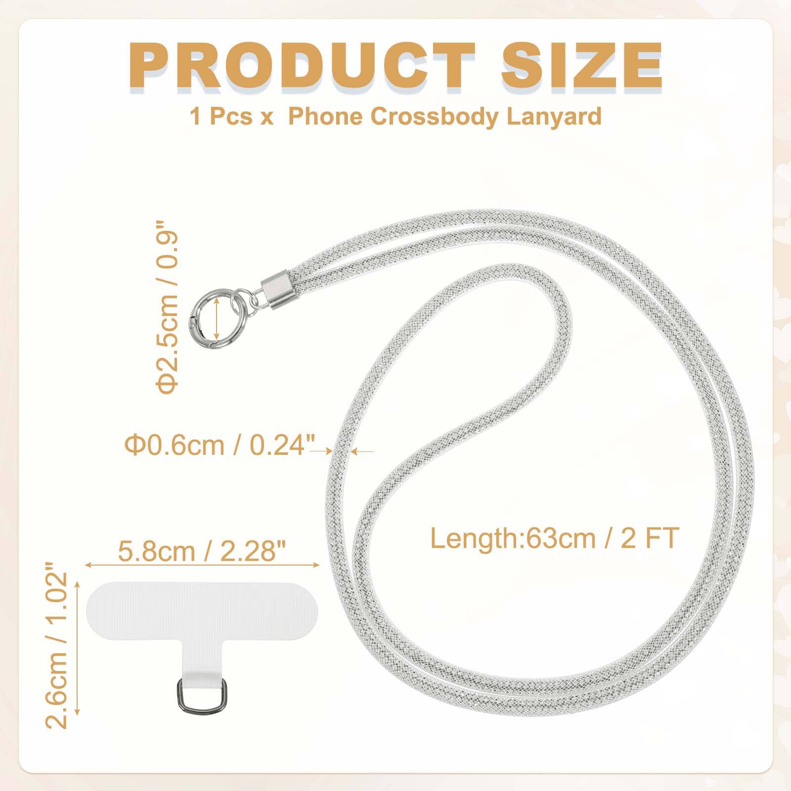 PRODUCT SIZE  
1 Pcs x Phone Crossbody Lanyard  
- Diameter: 2.5cm / 0.9"  
- Width: 0.6cm / 0.24"  
- Length: 63cm / 2 FT  
- Width of the clip: 5.8cm / 2.28"  
- Height of the clip: 2.6cm / 1.02"
