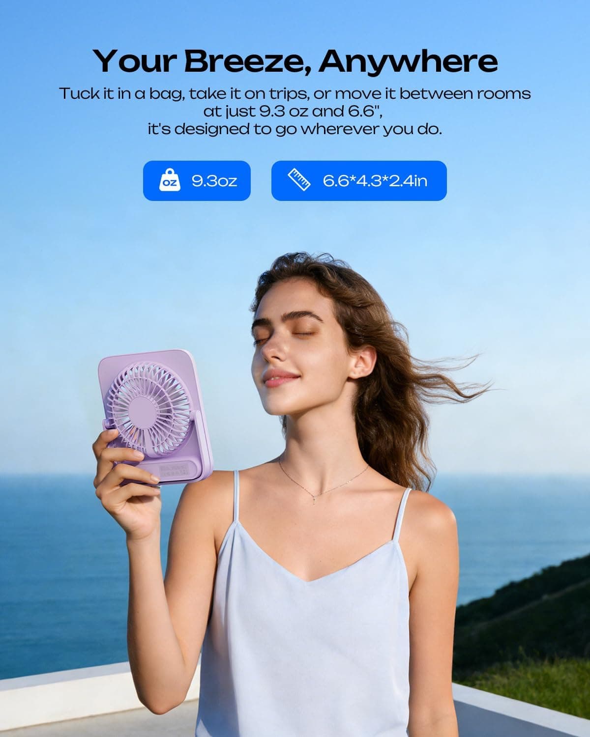 Your Breeze, Anywhere

Tuck it in a bag, take it on trips, or move it between rooms at just 9.3 oz and 6.6", it's designed to go wherever you do.

9.3oz

6.6*4.3*2.4in