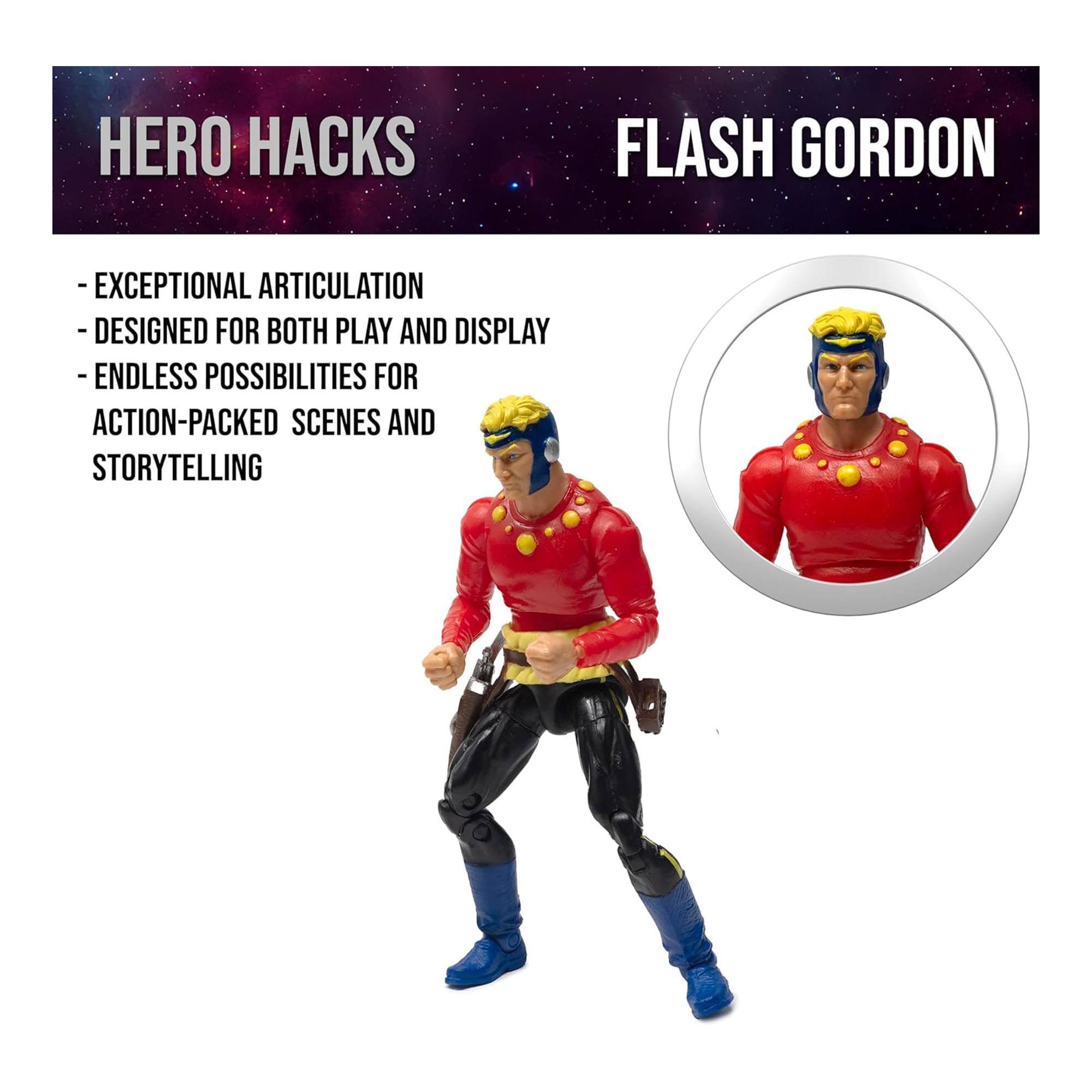 HERO HACKS FLASH GORDON  
- EXCEPTIONAL ARTICULATION  
- DESIGNED FOR BOTH PLAY AND DISPLAY  
- ENDLESS POSSIBILITIES FOR ACTION-PACKED SCENES AND STORYTELLING