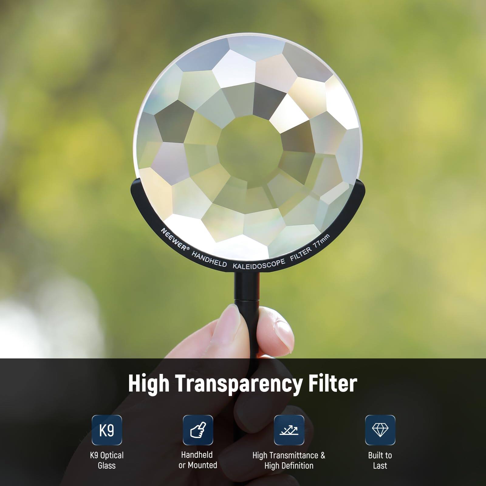 NEEWER FILTER 77mm HANDHELD KALEIDOSCOPE High Transparency Filter  
K9 Optical Glass  
Handheld or Mounted  
High Transmittance & High Definition  
Built to Last