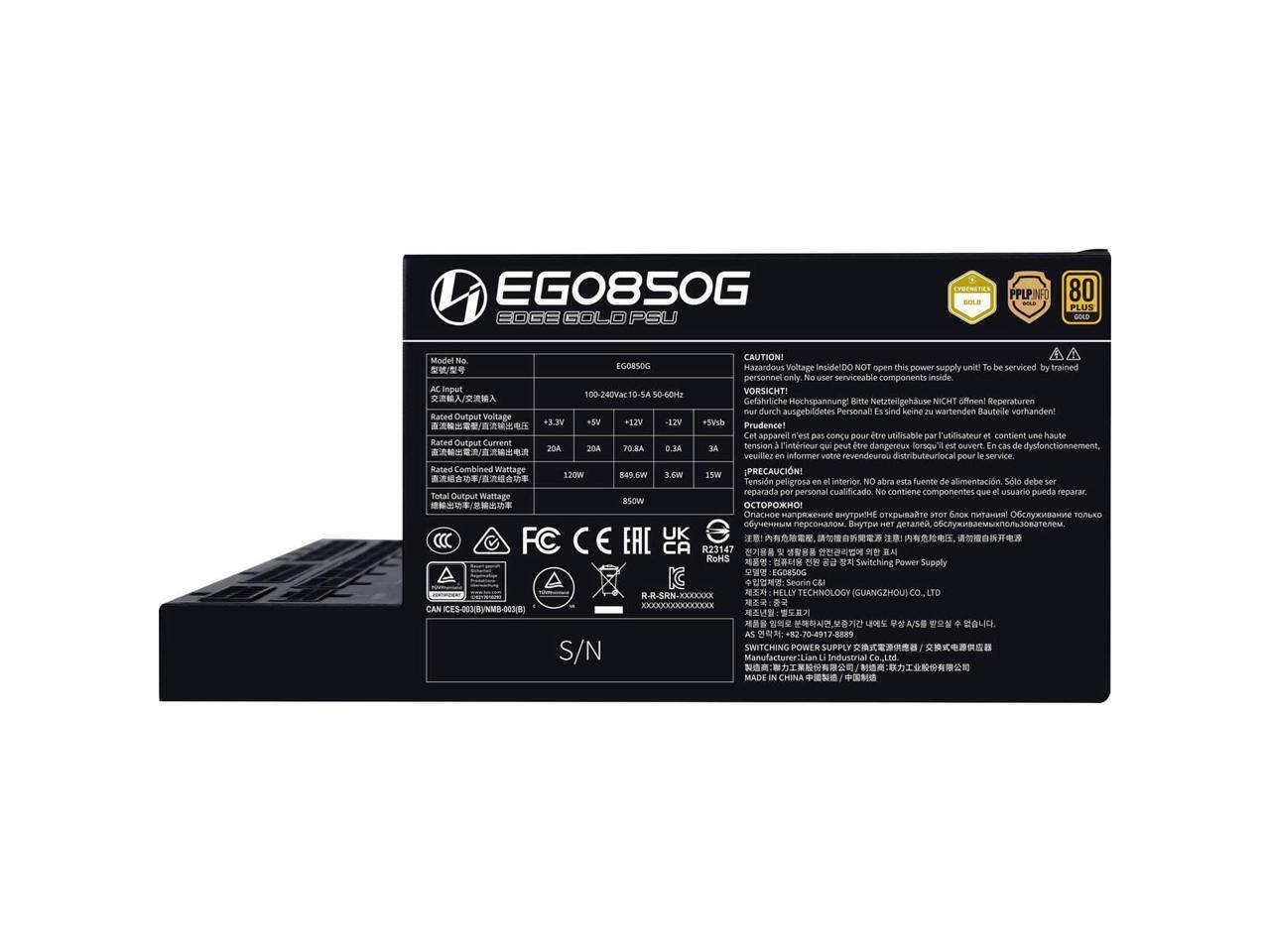 EG0850G EDGE GOLD PSU

Model No.: EG0850G

AC Input: 100-240VAC 10-50/60Hz

Rated Output Voltage:
- +3.3V: 20A
- +5V: 20A
- +12V: 70.8A
- -12V: 0.3A
- +5VSB: 3A

Total Output Wattage: 850W

Rated Combined Wattage: 850W

Efficiency: 80 PLUS GOLD

Certifications:
- 80 PLUS GOLD
- PPLPINFO
- EMI
- FCC
- CE
- EAC
- RoHS
- R23487

CAUTION!
Hazardous Voltage Inside! Do NOT open this power supply unit to be serviced by trained personnel only. No user serviceable components inside.

VORSICHT! Gefährliche Spannung! Bitte Netzteilgehuse NICHT öffnen. Reparaturen nur durch ausgebildetes Personal. Es sind keine warten Bautelle vorhanden!

PRUD