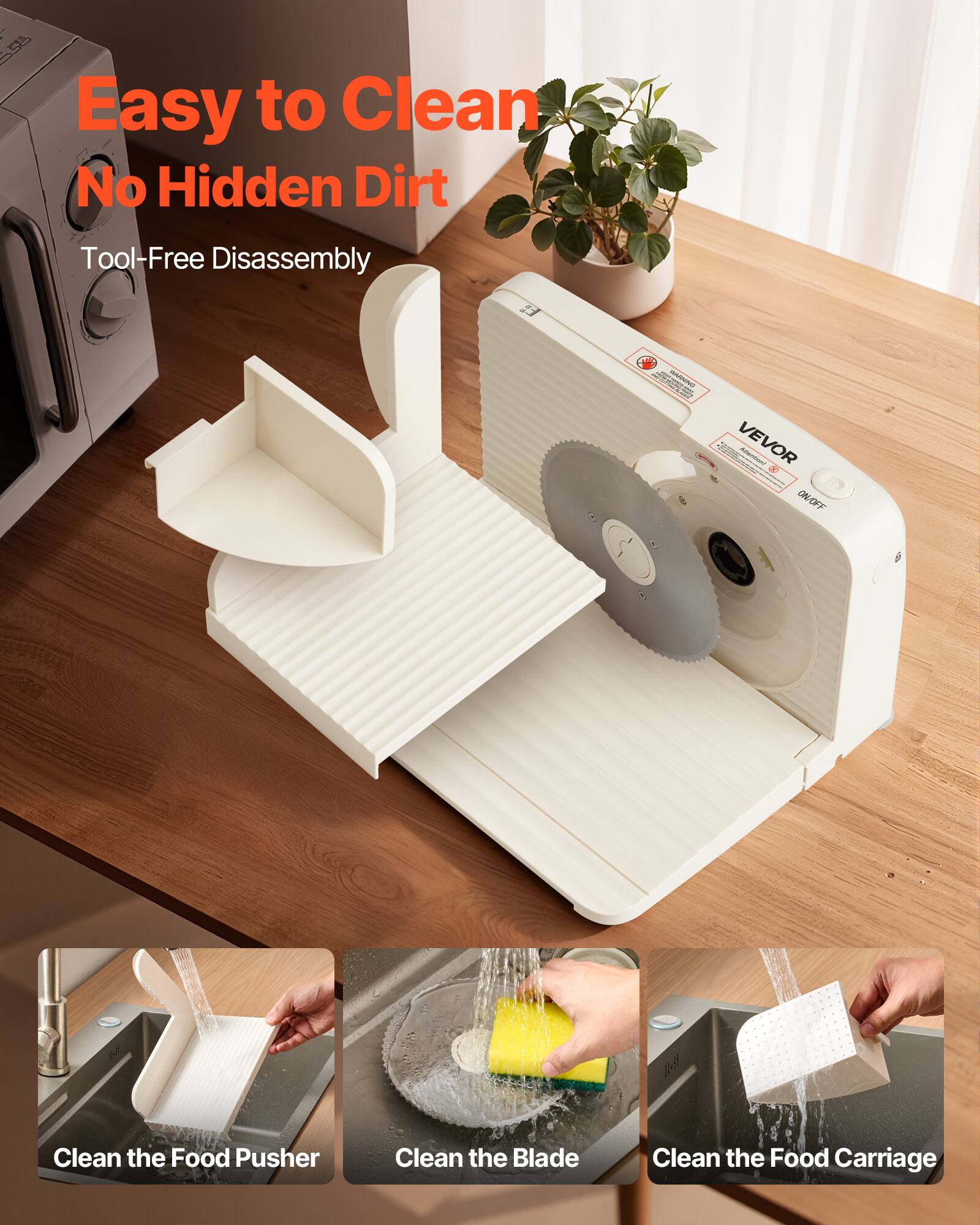 Easy to Clean  
No Hidden Dirt  
Tool-Free Disassembly  

Clean the Food Pusher  
Clean the Blade  
Clean the Food Carriage