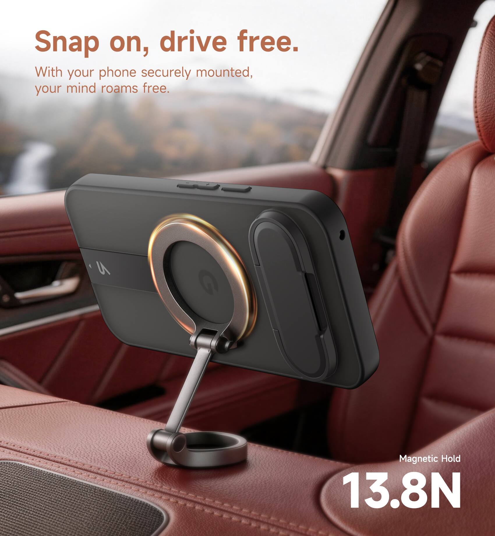 Snap on, drive free.  
With your phone securely mounted, your mind roams free.  

Magnetic Hold 13.8N