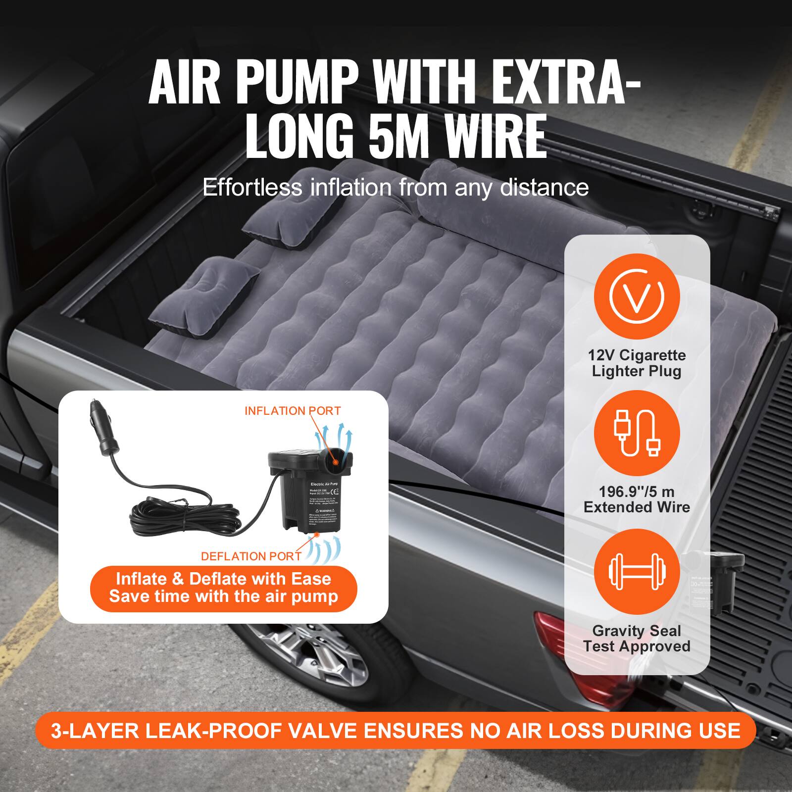 AIR PUMP WITH EXTRA-LONG 5M WIRE  
Effortless inflation from any distance  

12V Cigarette Lighter Plug  
INFLATION PORT | - - | 196.9"/5 m Extended Wire  
DEFLATION PORT  

Inflate & Deflate with Ease  
Save time with the air pump  

3-LAYER LEAK-PROOF VALVE ENSURES NO AIR LOSS DURING USE