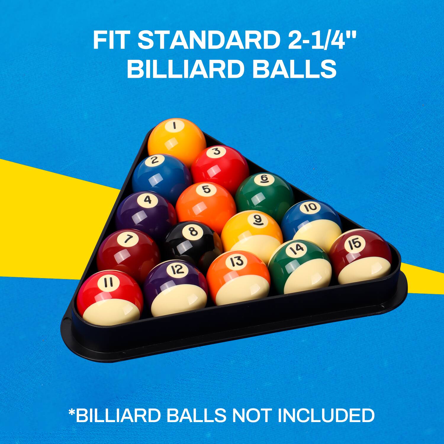 FIT STANDARD 2-1/4" BILLIARD BALLS
1 2 4 3 5 8 12  9 13 10 14 15
*BILLIARD BALLS NOT INCLUDED