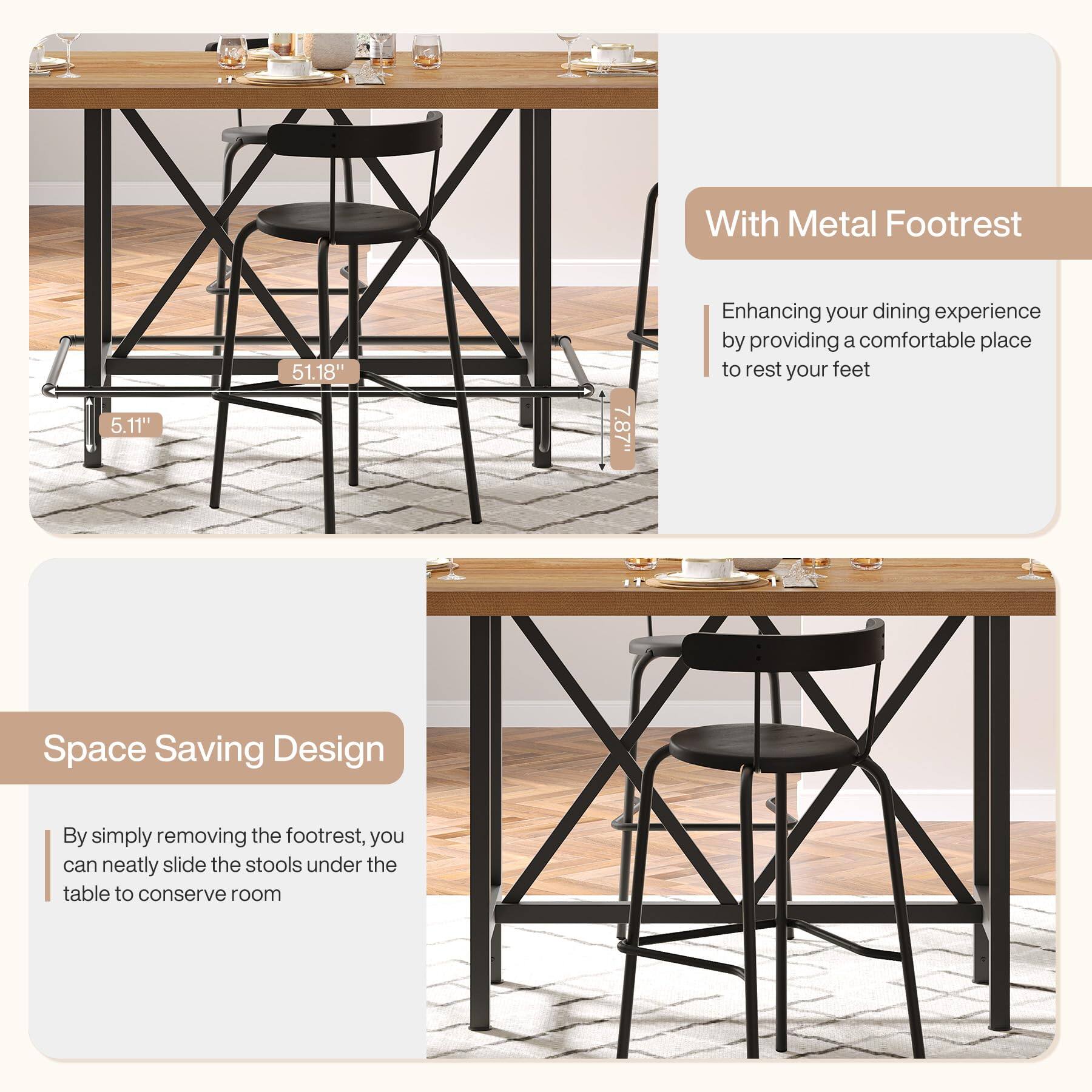 With Metal Footrest

5.11"
51.18"
7.87"

Enhancing your dining experience by providing a comfortable place to rest your feet

Space Saving Design

By simply removing the footrest, you can neatly slide the stools under the table to conserve room