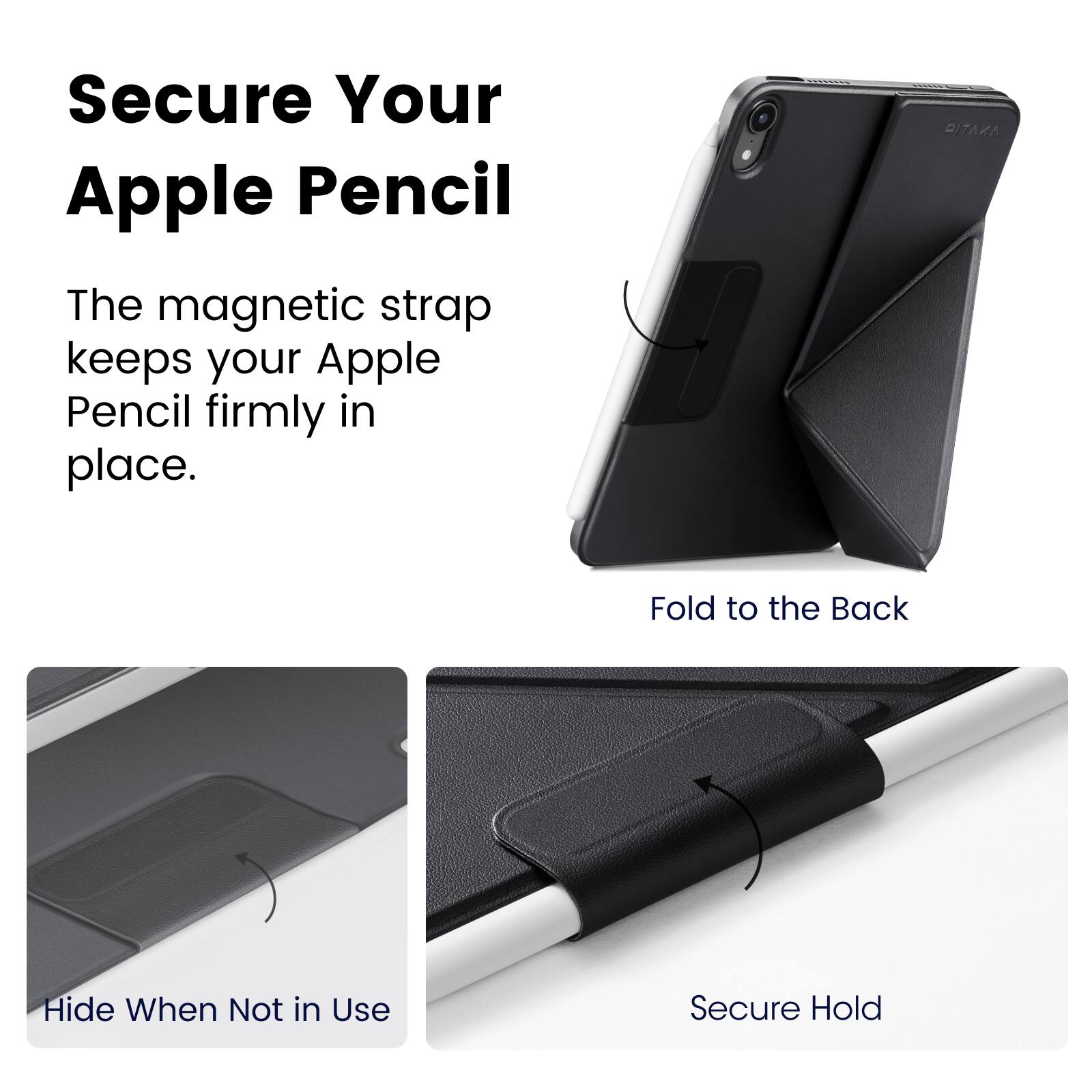 Secure Your Apple Pencil

The magnetic strap keeps your Apple Pencil firmly in place.

- Fold to the Back
- Hide When Not in Use
- Secure Hold