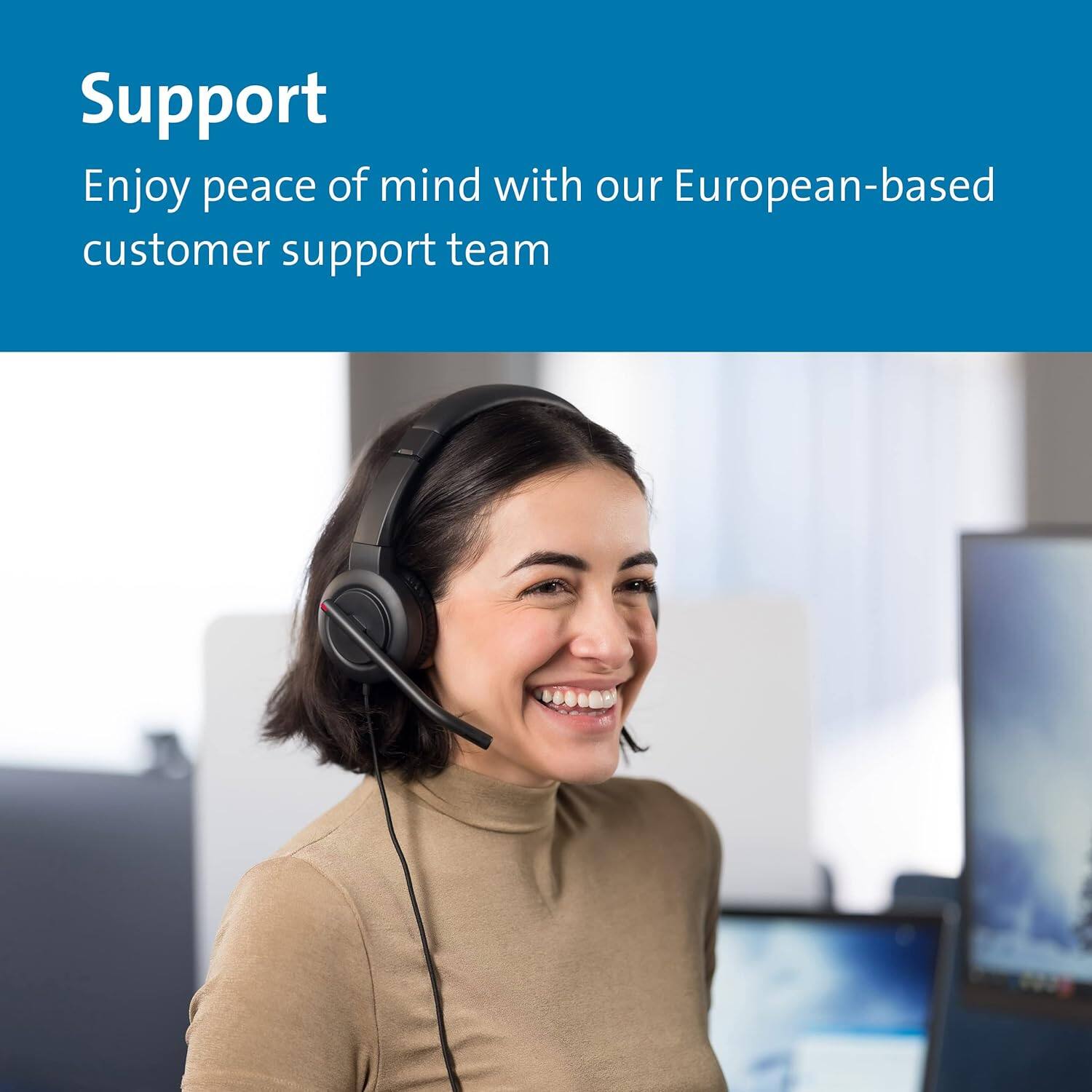 Support  
Enjoy peace of mind with our European-based customer support team
