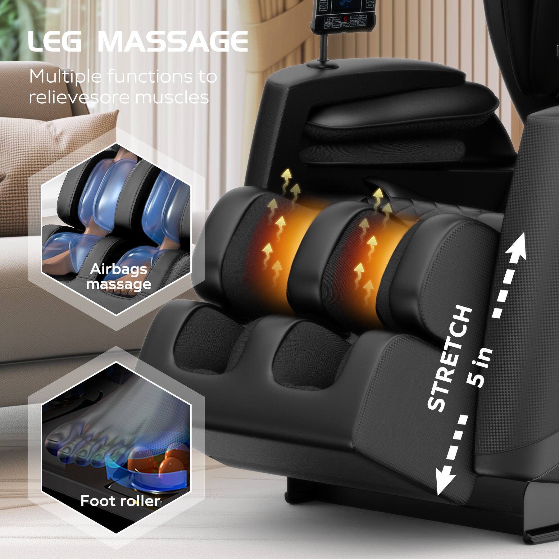 LEG MASSAGE  
Multiple functions to relieve sore muscles  

Airbags massage  

STRETCH  
5 in  

Foot roller